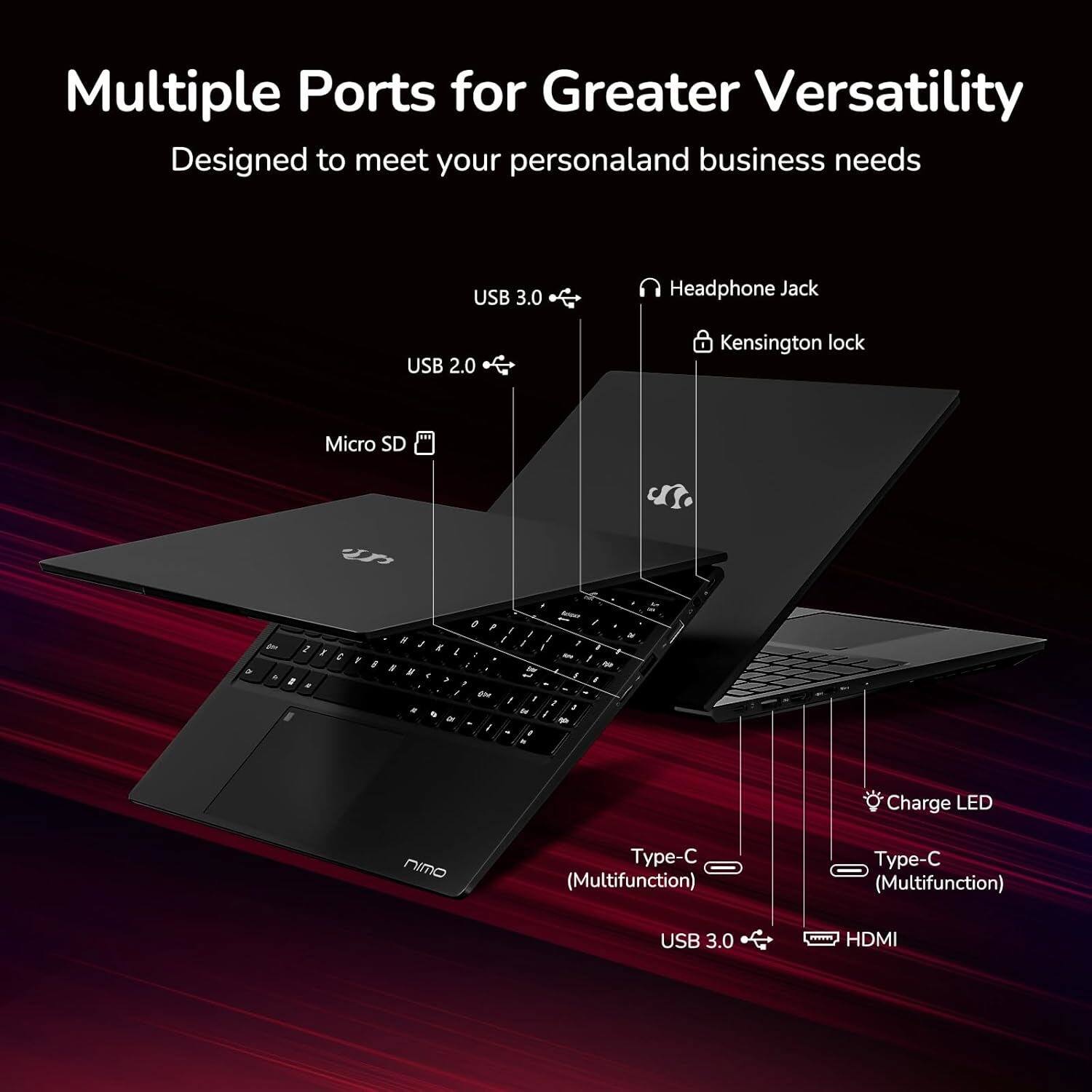 Multiple Ports for Greater Versatility  
Designed to meet your personal and business needs  

- USB 3.0  
- USB 2.0  
- Micro SD  
- Headphone Jack  
- Kensington lock  
- Type-C (Multifunction)  
- Type-C (Multifunction)  
- USB 3.0  
- HDMI  
- Charge LED