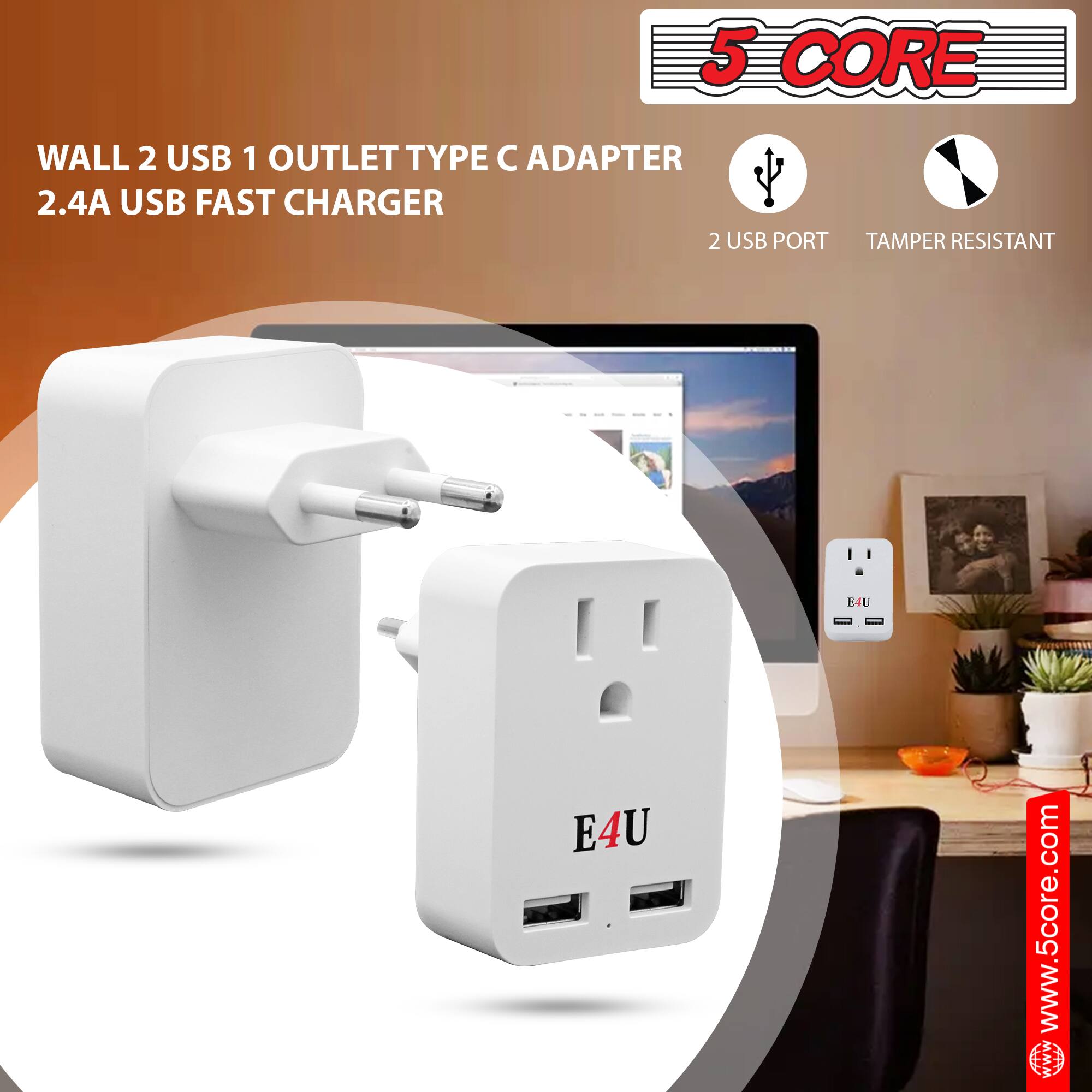 5 CORE  
WALL 2 USB 1 OUTLET TYPE C ADAPTER  
2.4A USB FAST CHARGER  
2 USB PORT  
TAMPER RESISTANT  
E4U  
www.5core.com