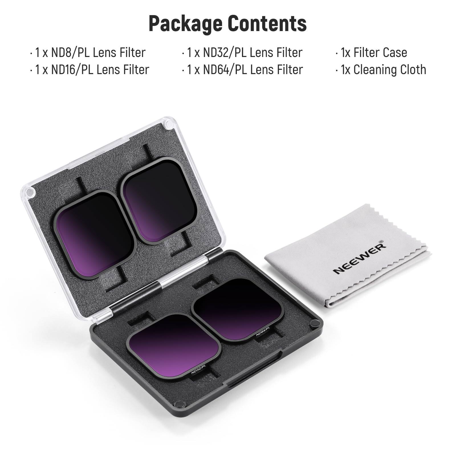 Package Contents

- 1 x ND8/PL Lens Filter
- 1 x ND16/PL Lens Filter
- 1 x ND32/PL Lens Filter
- 1 x ND64/PL Lens Filter
- 1 x Filter Case
- 1 x Cleaning Cloth

NEEWER