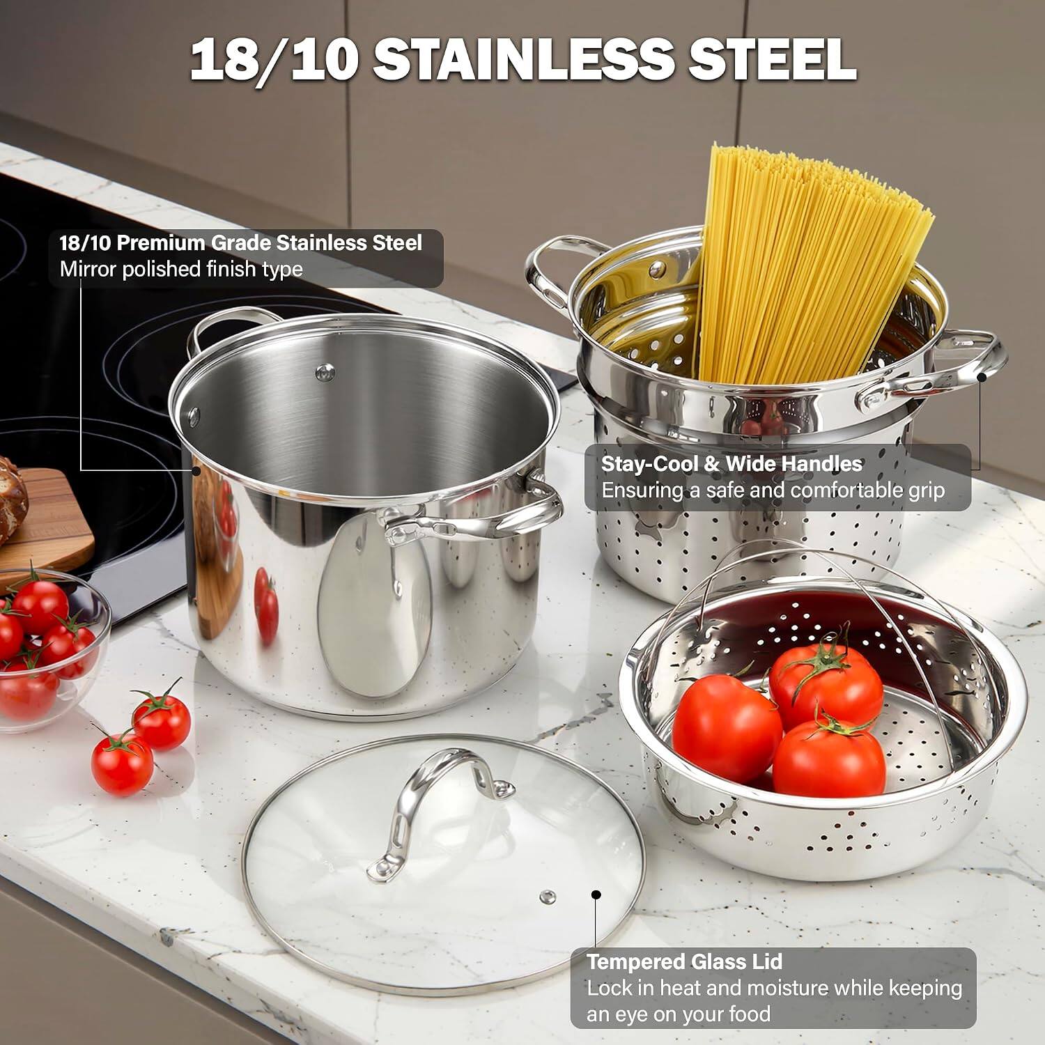 18/10 STAINLESS STEEL

18/10 Premium Grade Stainless Steel
Mirror polished finish type

Stay-Cool & Wide Handles
Ensuring a safe and comfortable grip

Tempered Glass Lid
Lock in heat and moisture while keeping an eye on your food