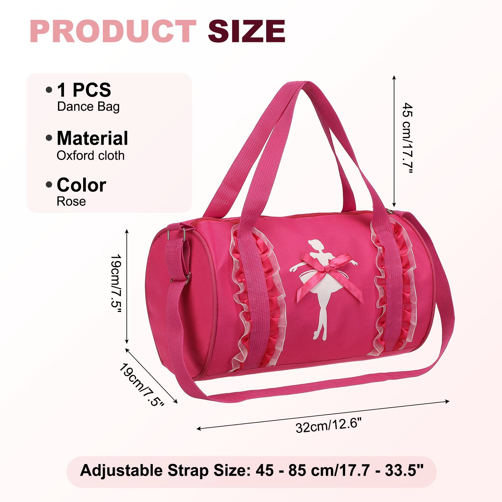 PRODUCT SIZE

1 PCS Dance Bag

Material Oxford cloth

Color Rose

45 cm/17.7" 19cm/7.5" 19cm/7.5" 32cm/12.6"

Adjustable Strap Size: 45 - 85 cm/17.7 - 33.5"