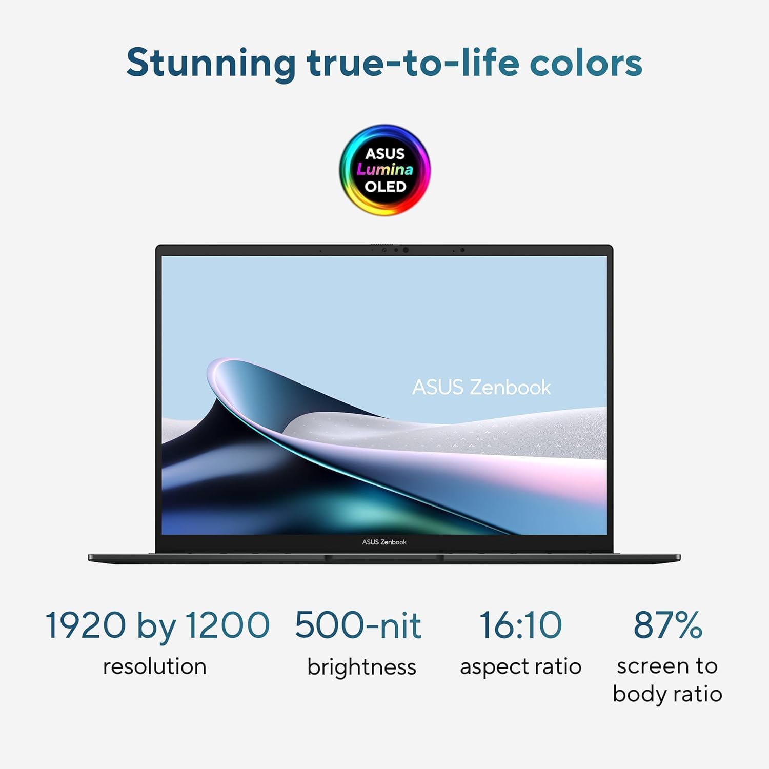 Stunning true-to-life colors

ASUS Lumina OLED

ASUS Zenbook

1920 by 1200 resolution

500-nit brightness

16:10 aspect ratio

87% screen to body ratio