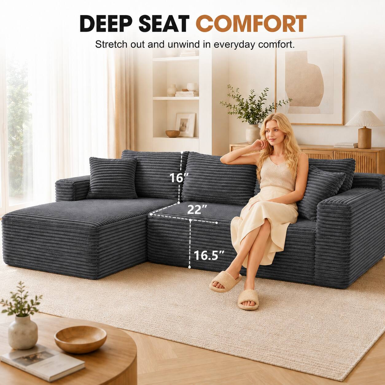 DEEP SEAT COMFORT  
Stretch out and unwind in everyday comfort.  
16" 22" 16.5"