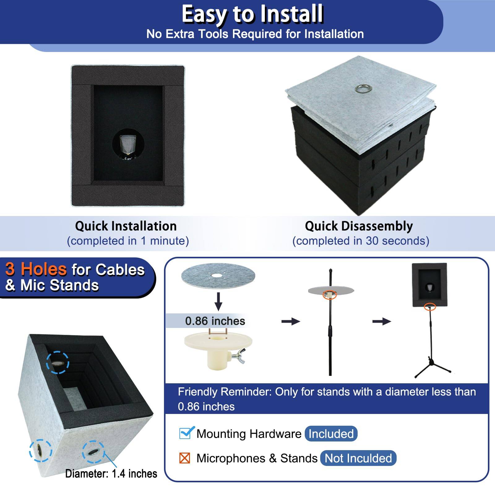 Easy to Install  
No Extra Tools Required for Installation  

Quick Installation  
(completed in 1 minute)  

Quick Disassembly  
(completed in 30 seconds)  

3 Holes for Cables & Mic Stands  

0.86 inches  

Friendly Reminder: Only for stands with a diameter less than 0.86 inches  

Mounting Hardware Included  

Diameter: 1.4 inches  

Microphones & Stands Not Included
