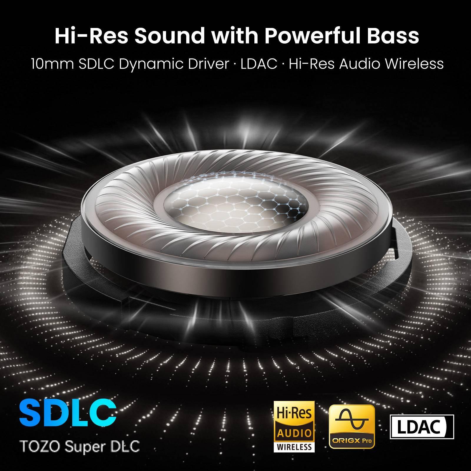 Hi-Res Sound with Powerful Bass  
10mm SDLC Dynamic Driver - LDAC - Hi-Res Audio Wireless  

SDLC  
TOZO Super DLC  

Hi-Res AUDIO WIRELESS  
ORIGX Pro  
LDAC