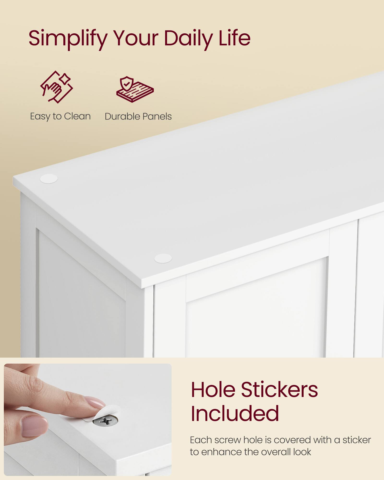 Simplify Your Daily Life

Easy to Clean
Durable Panels

Hole Stickers Included

Each screw hole is covered with a sticker to enhance the overall look