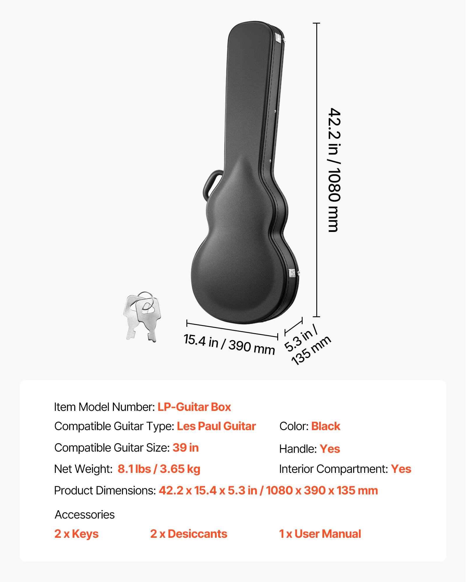 42.2 in / 1080 mm  
15.4 in / 390 mm  
5.3 in / 135 mm  

Item Model Number: LP-Guitar Box  
Compatible Guitar Type: Les Paul Guitar  
Color: Black  
Compatible Guitar Size: 39 in  
Handle: Yes  
Net Weight: 8.1 lbs / 3.65 kg  
Interior Compartment: Yes  
Product Dimensions: 42.2 x 15.4 x 5.3 in / 1080 x 390 x 135 mm  

Accessories:  
2 x Keys  
2 x Desiccants  
1 x User Manual