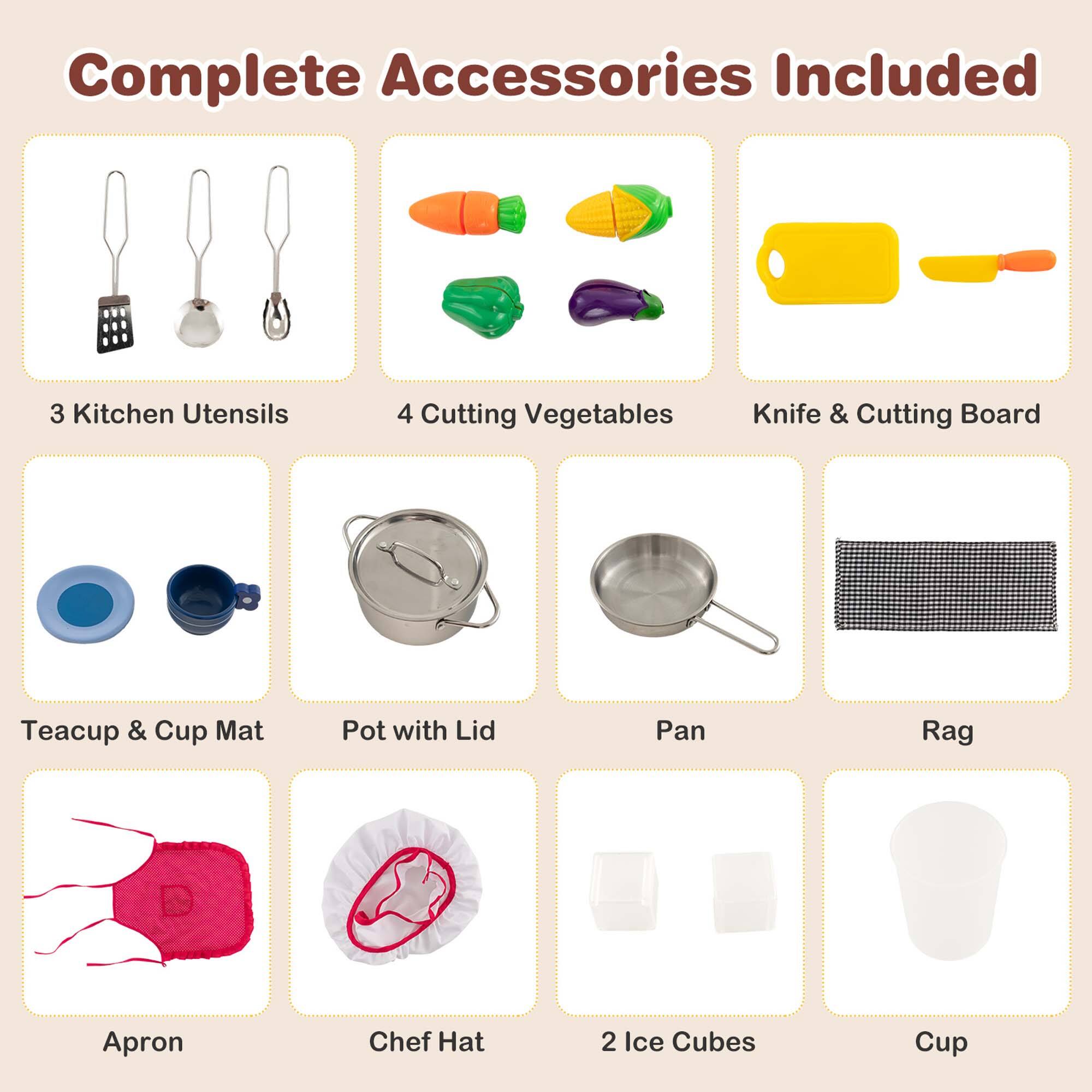 Complete Accessories Included

- 3 Kitchen Utensils
- 4 Cutting Vegetables
- Knife & Cutting Board
- Teacup & Cup Mat
- Pot with Lid
- Pan
- Rag
- Apron
- Chef Hat
- 2 Ice Cubes
- Cup