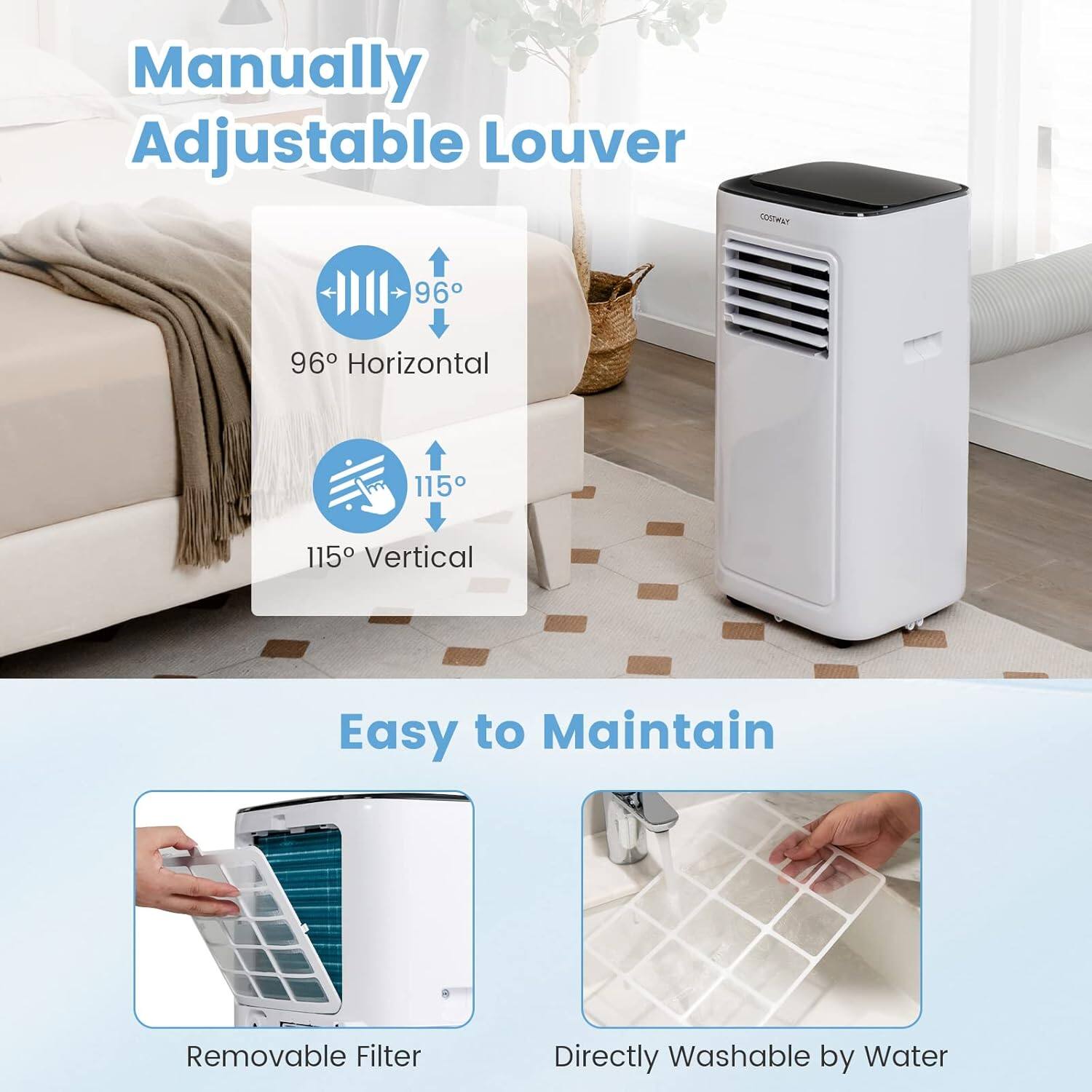 Manually Adjustable Louver  
96° Horizontal  
115° Vertical  

Easy to Maintain  
Removable Filter  
Directly Washable by Water