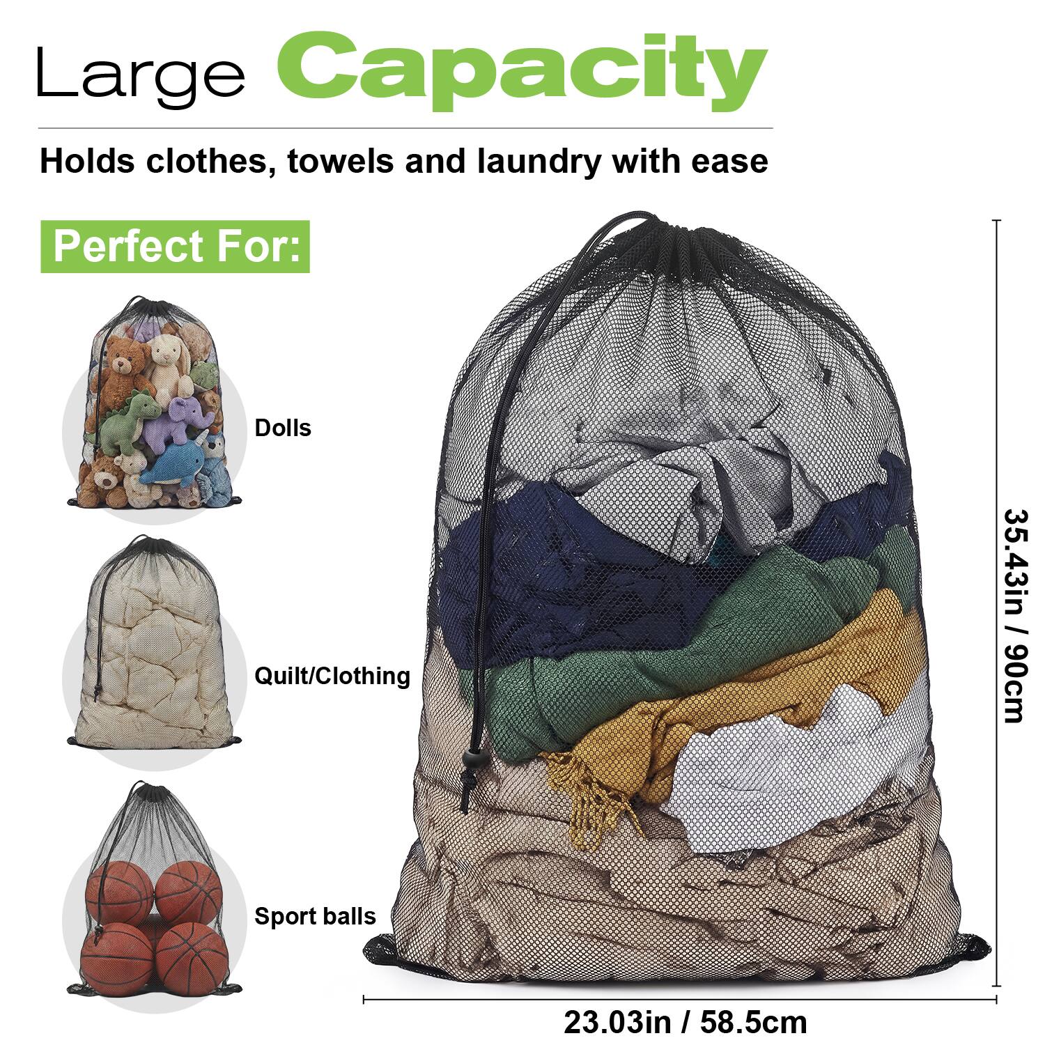 Large Capacity  
Holds clothes, towels and laundry with ease  

Perfect For:  
- Dolls  
- Quilt/Clothing  
- Sport balls  

35.43in / 90cm  
23.03in / 58.5cm