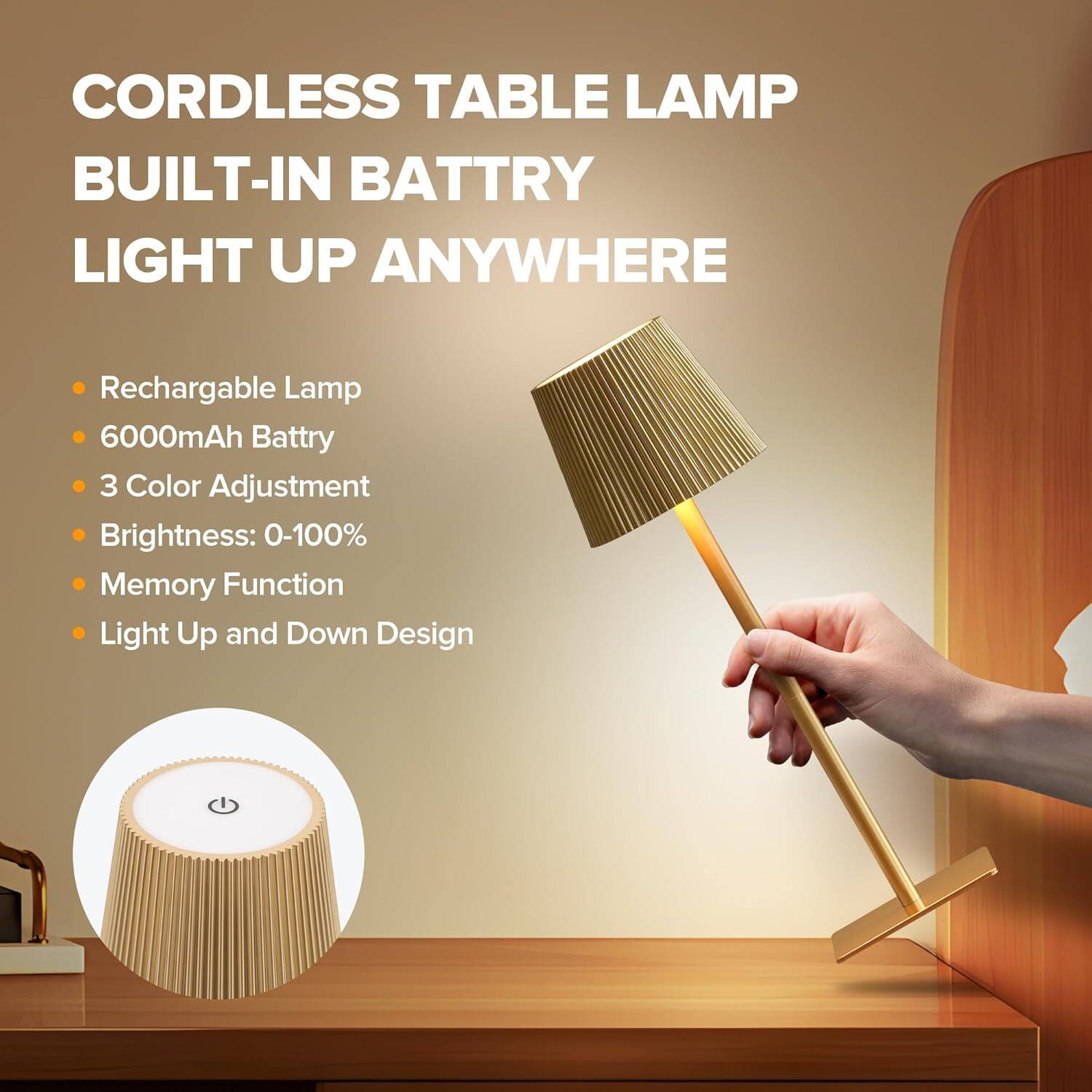 CORDLESS TABLE LAMP  
BUILT-IN BATTERY  
LIGHT UP ANYWHERE  

- Rechargeable Lamp  
- 6000mAh Battery  
- 3 Color Adjustment  
- Brightness: 0-100%  
- Memory Function  
- Light Up and Down Design
