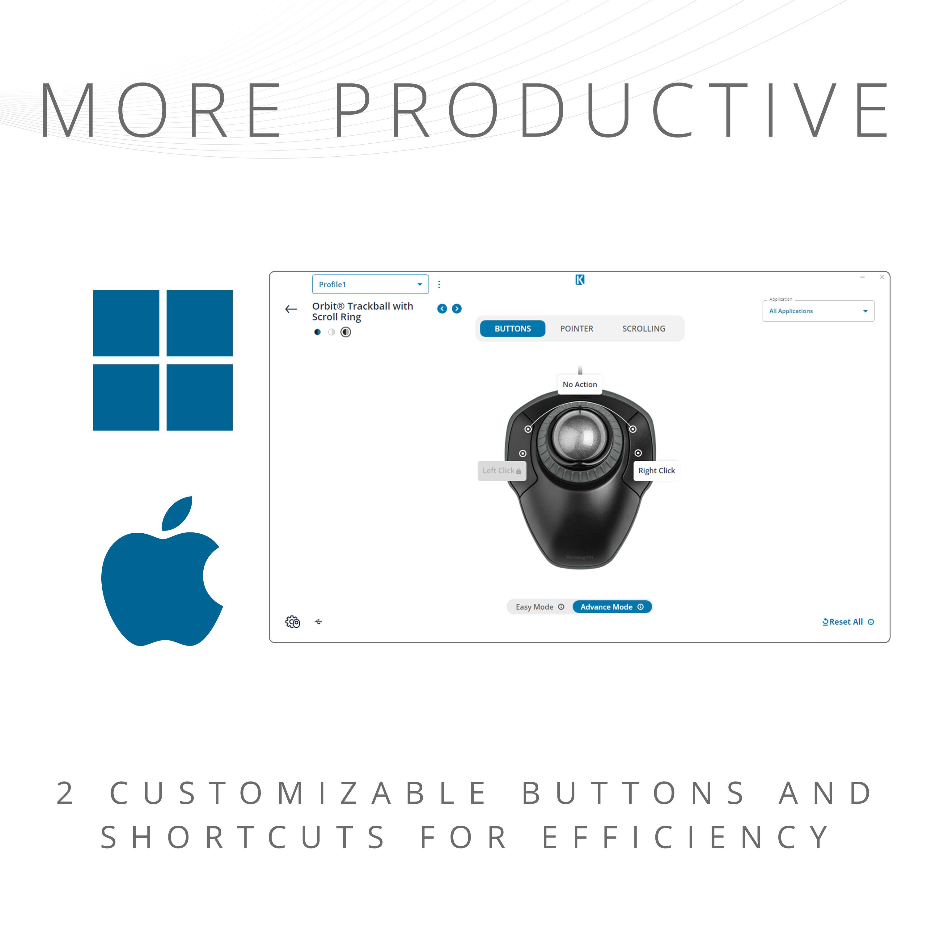 MORE PRODUCTIVE

1. Orbit Trackball with Scroll Ring
   - BUTTONS
   - POINTER
   - SCROLLING
   - Left Click
   - Right Click
   - Easy Mode
   - Advance Mode
   - Reset All

2. CUSTOMIZABLE BUTTONS AND SHORTCUTS FOR EFFICIENCY