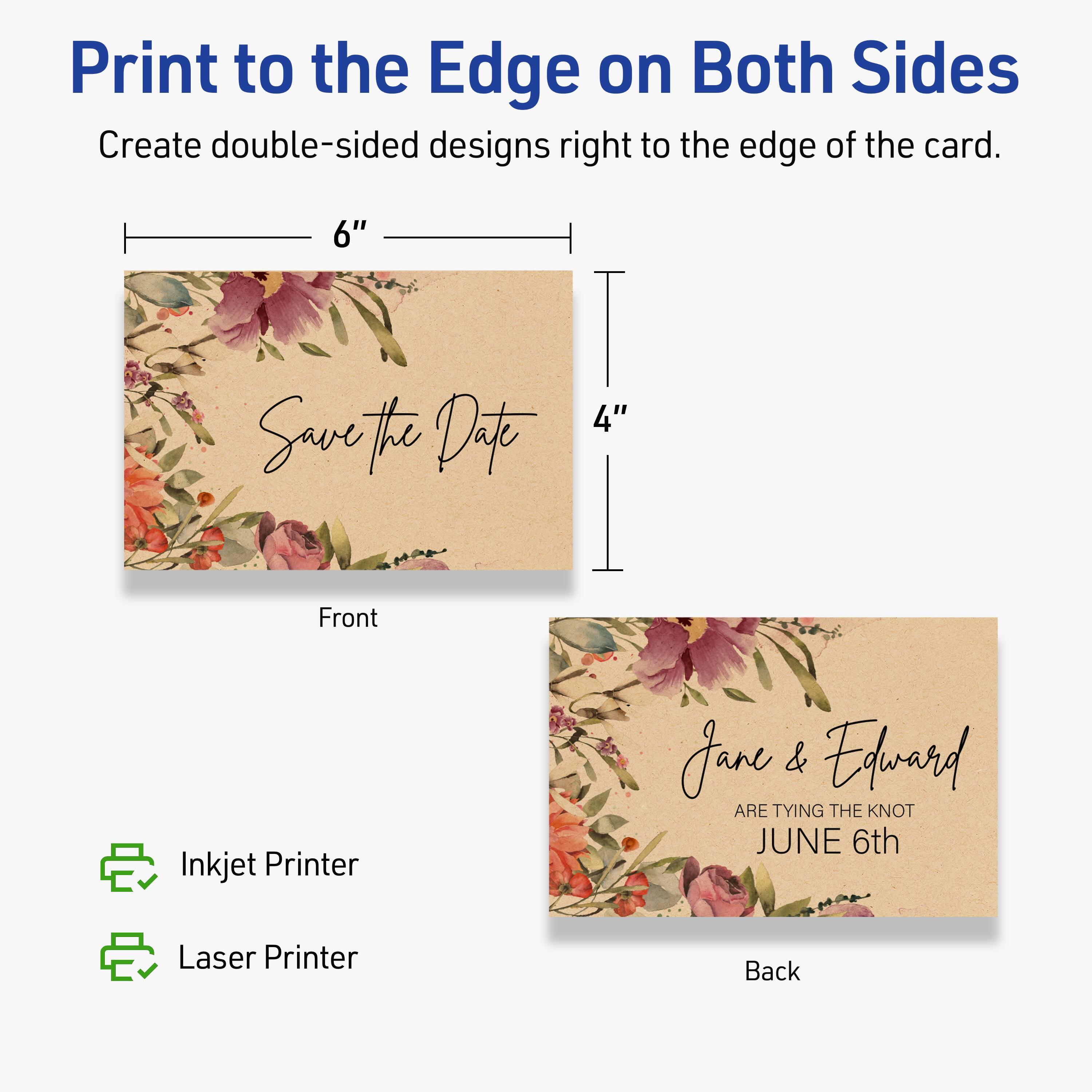 Print to the Edge on Both Sides

Create double-sided designs right to the edge of the card.

Front  
6" x 4"  
Save the Date

Back  
Jane & Edward  
ARE TYING THE KNOT  
JUNE 6th

Inkjet Printer  
Laser Printer