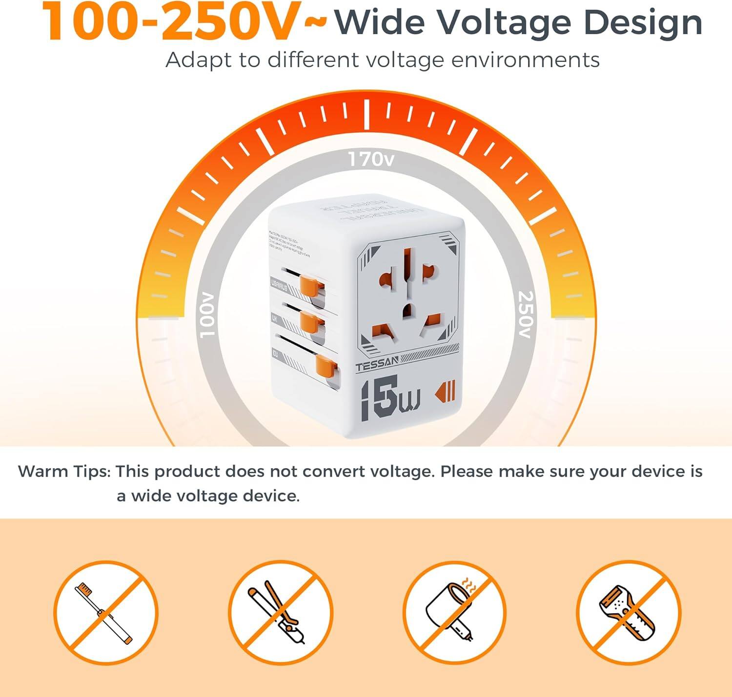 100-250V~ Wide Voltage Design  
Adapt to different voltage environments  

Warm Tips: This product does not convert voltage. Please make sure your device is a wide voltage device.