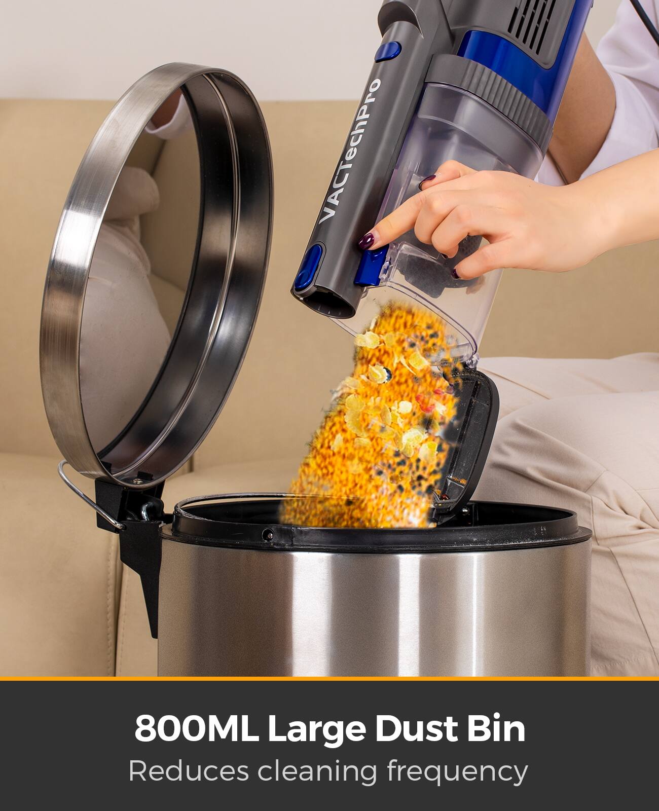 800ML Large Dust Bin  
Reduces cleaning frequency