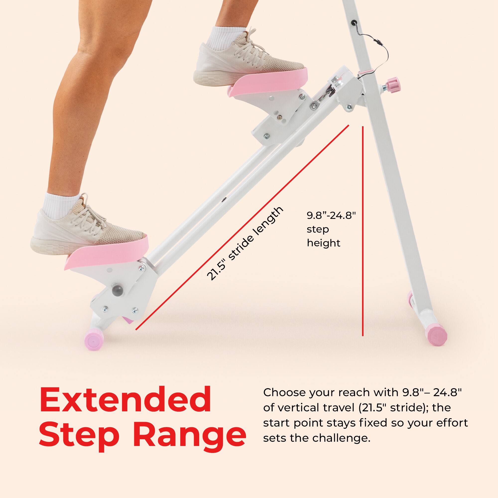 length stride 21.5" 9.8" -24.8" step height

Extended Step Range

Choose your reach with 9.8"- 24.8" of vertical travel (21.5" stride); the start point stays fixed so your effort sets the challenge.