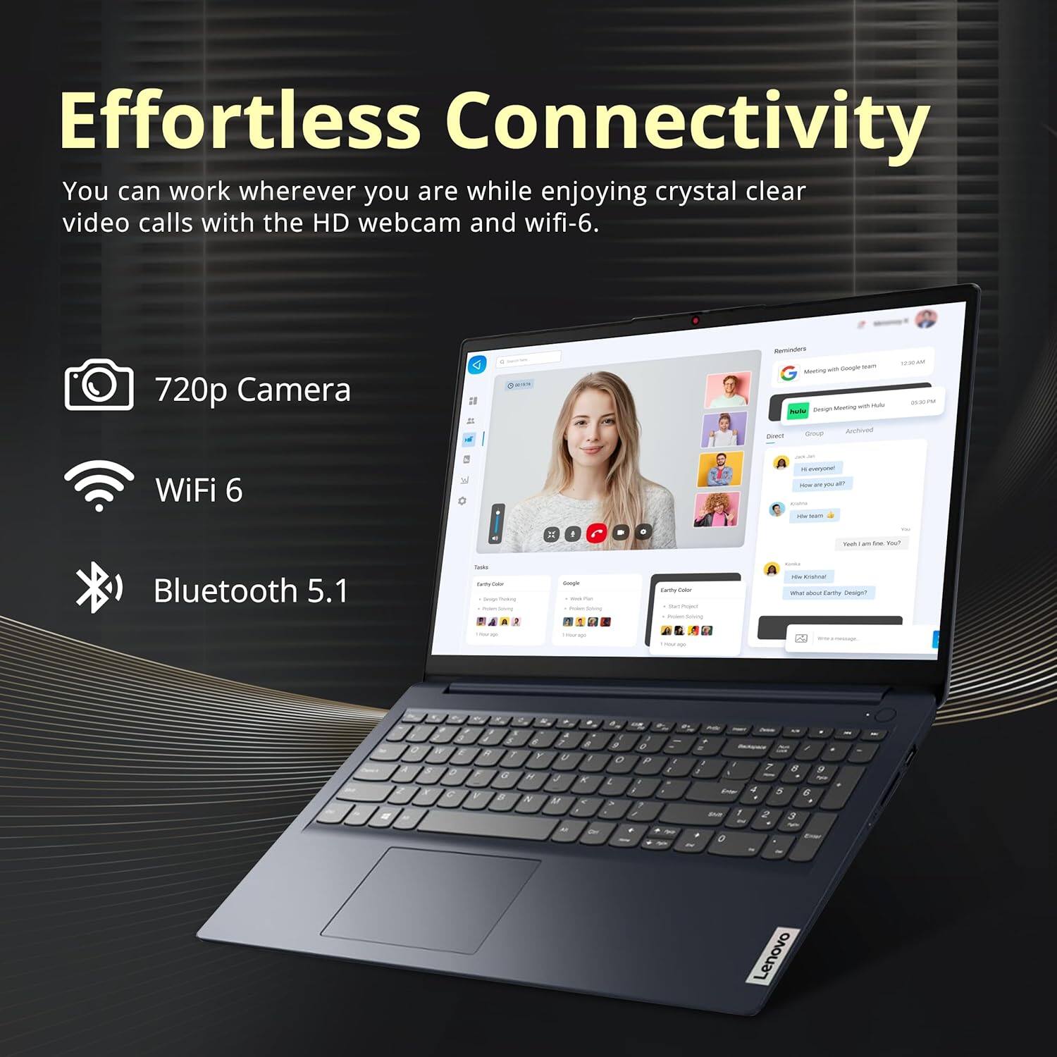 Effortless Connectivity
You can work wherever you are while enjoying crystal clear video calls with the HD webcam and wifi-6.
720p Camera
WiFi 6
Bluetooth 5.1
Lenovo