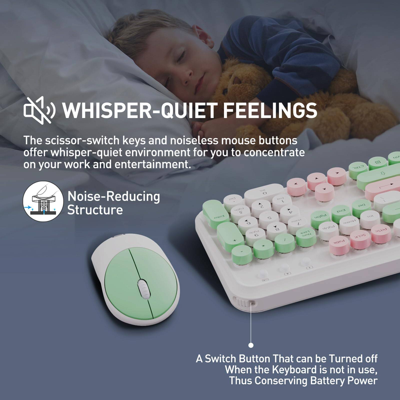 **WHISPER-QUIET FEELINGS**

The scissor-switch keys and noiseless mouse buttons offer a whisper-quiet environment for you to concentrate on your work and entertainment.

- **Noise-Reducing Structure**

- **A Switch Button That Can Be Turned Off When the Keyboard Is Not in Use, Thus Conserving Battery Power**