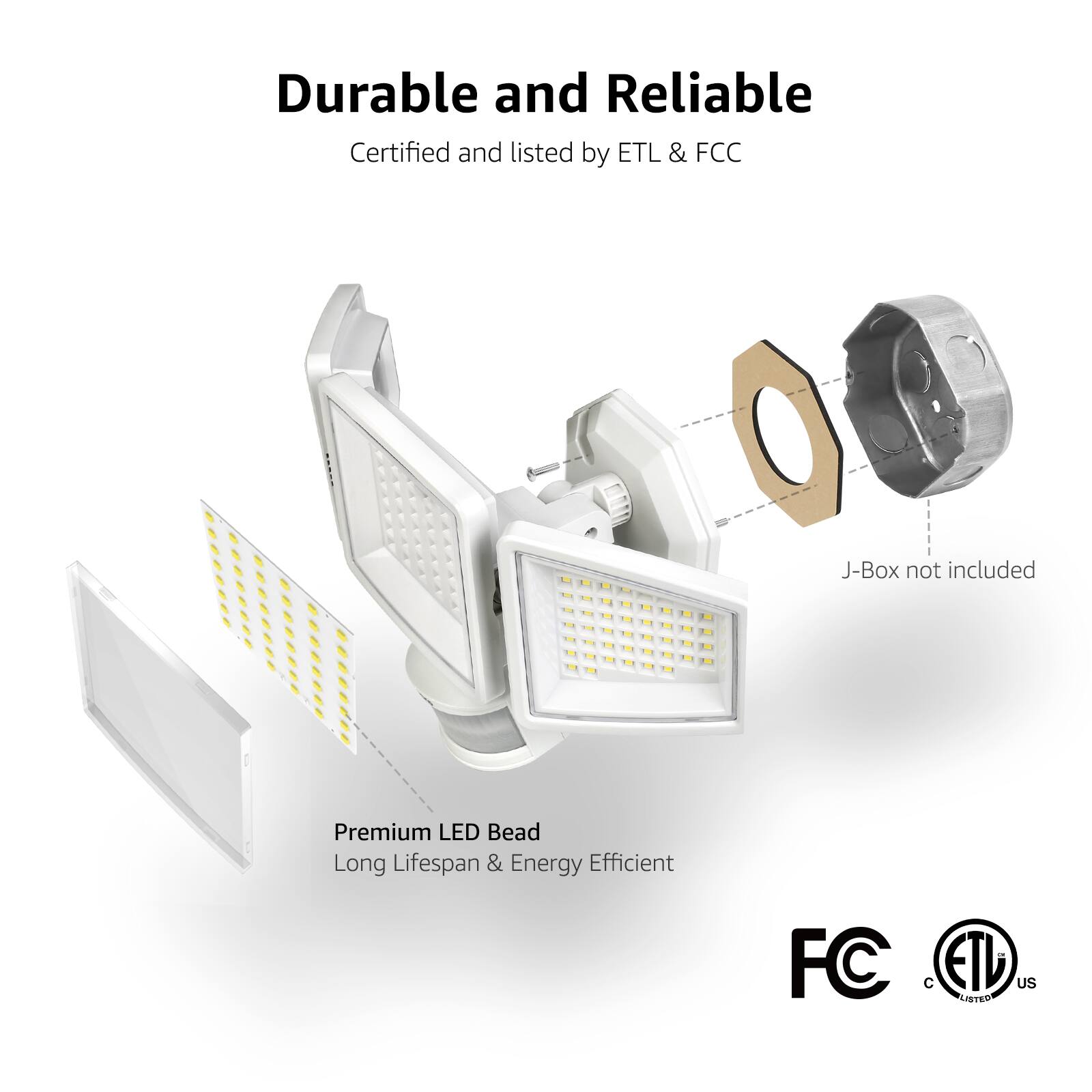 Durable and Reliable  
Certified and listed by ETL & FCC  

Premium LED Bead  
Long Lifespan & Energy Efficient  

J-Box not included  

FC  
ETL US