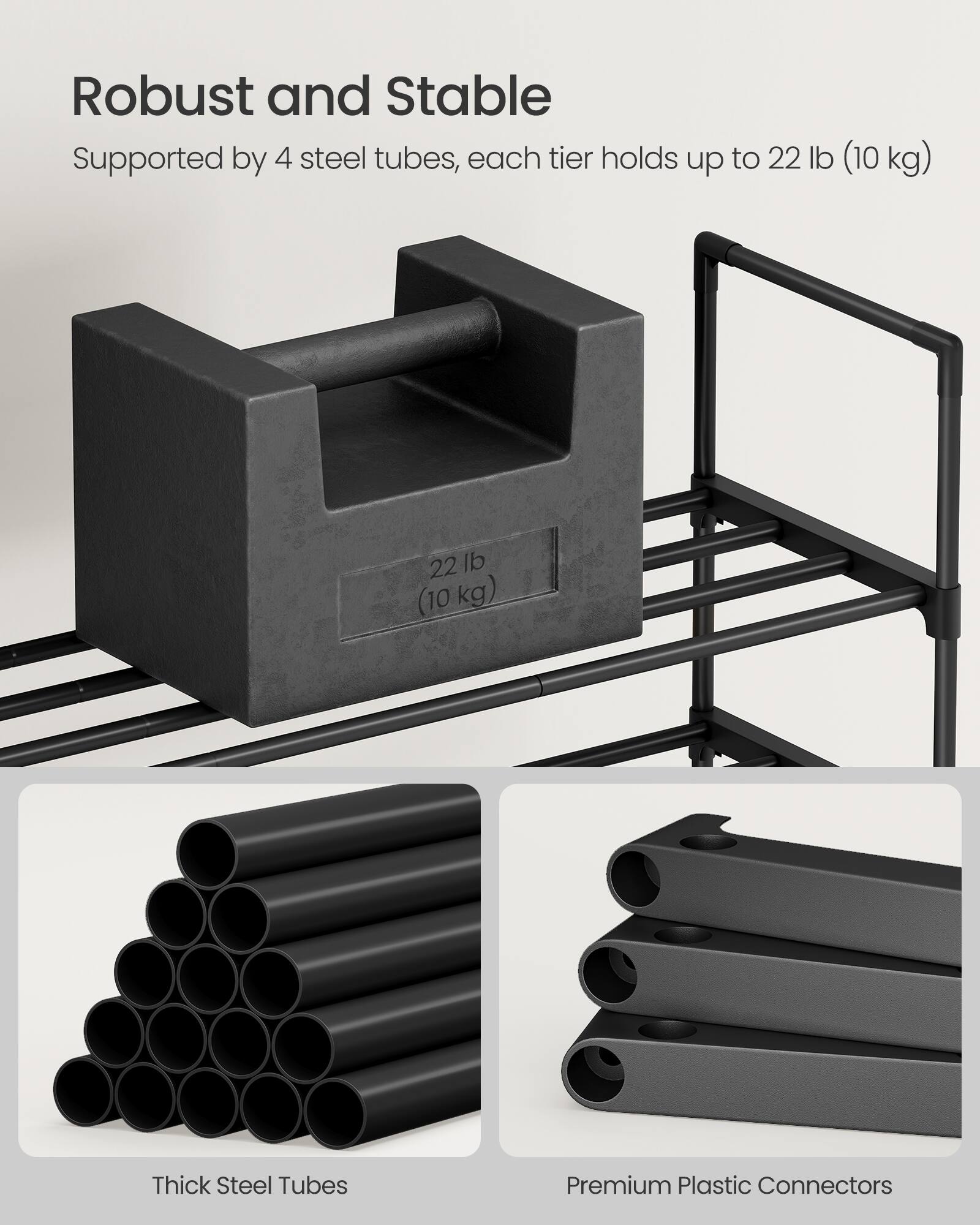 Robust and Stable  
Supported by 4 steel tubes, each tier holds up to 22 lb (10 kg)  

Thick Steel Tubes  
Premium Plastic Connectors