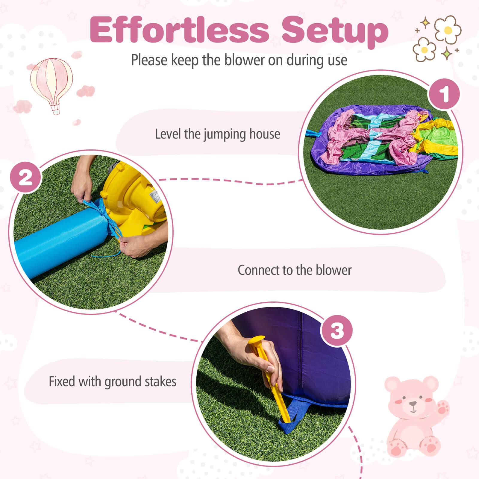 Effortless Setup  
Please keep the blower on during use

1. Level the jumping house
2. Connect to the blower
3. Fixed with ground stakes