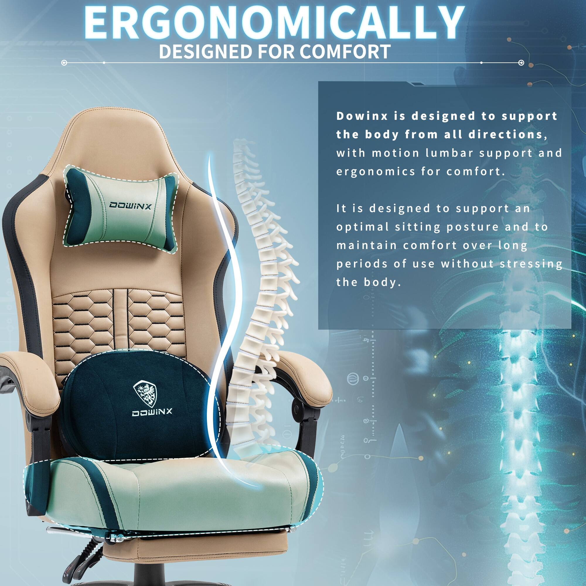ERGONOMICALLY DESIGNED FOR COMFORT

Dowinx is designed to support the body from all directions, with motion lumbar support and ergonomics for comfort. It is designed to support an optimal sitting posture and to maintain comfort over long periods of use without stressing the body.