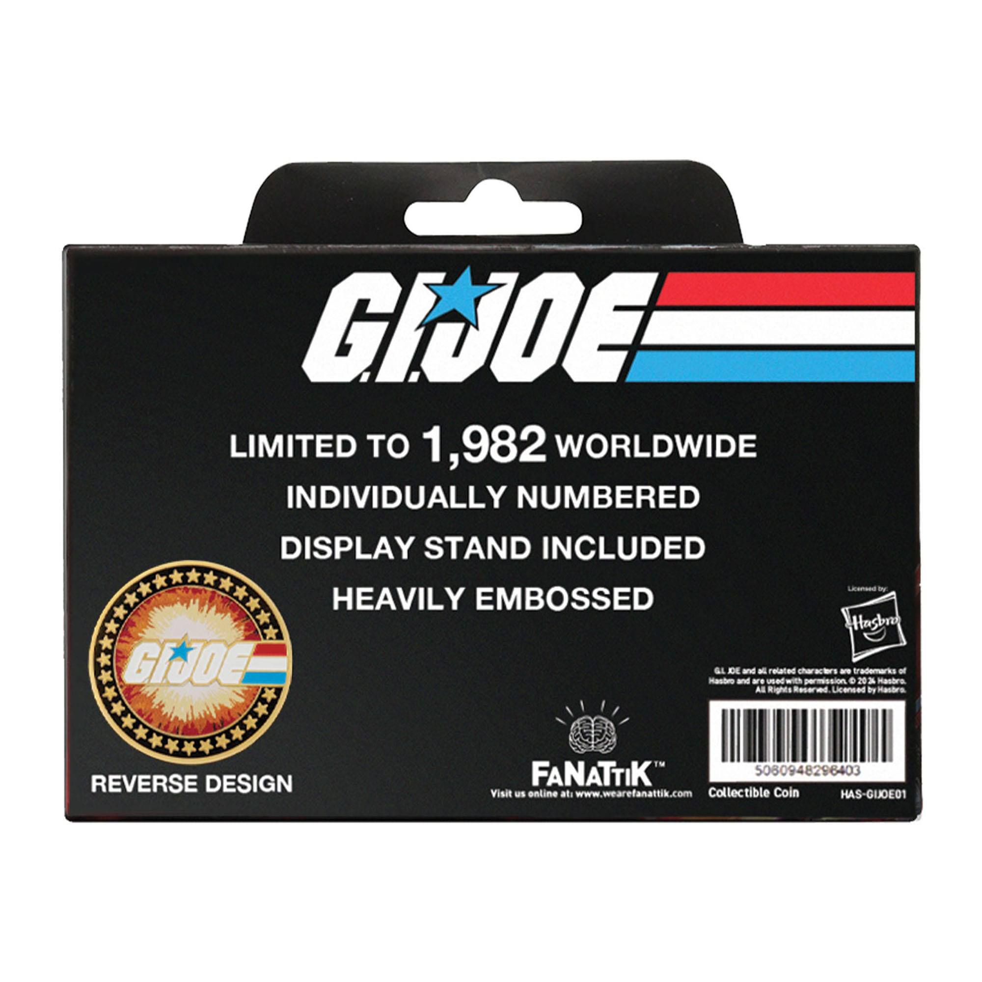 G.I. JOE LIMITED TO 1,982 WORLDWIDE INDIVIDUALLY NUMBERED DISPLAY STAND INCLUDED - HEAVILY EMBOSSED

Hasbro G.I. JOE Hashro OL DL and are - ew reatec characters permission ar d trademarks a Rastra of All Rights Reserved. Licensed ty -asdra

REVERSE DESIGN

FANATTIK
Visit us online at www.wearefanattik.com
Collectible Coin
HAS-GJOE01