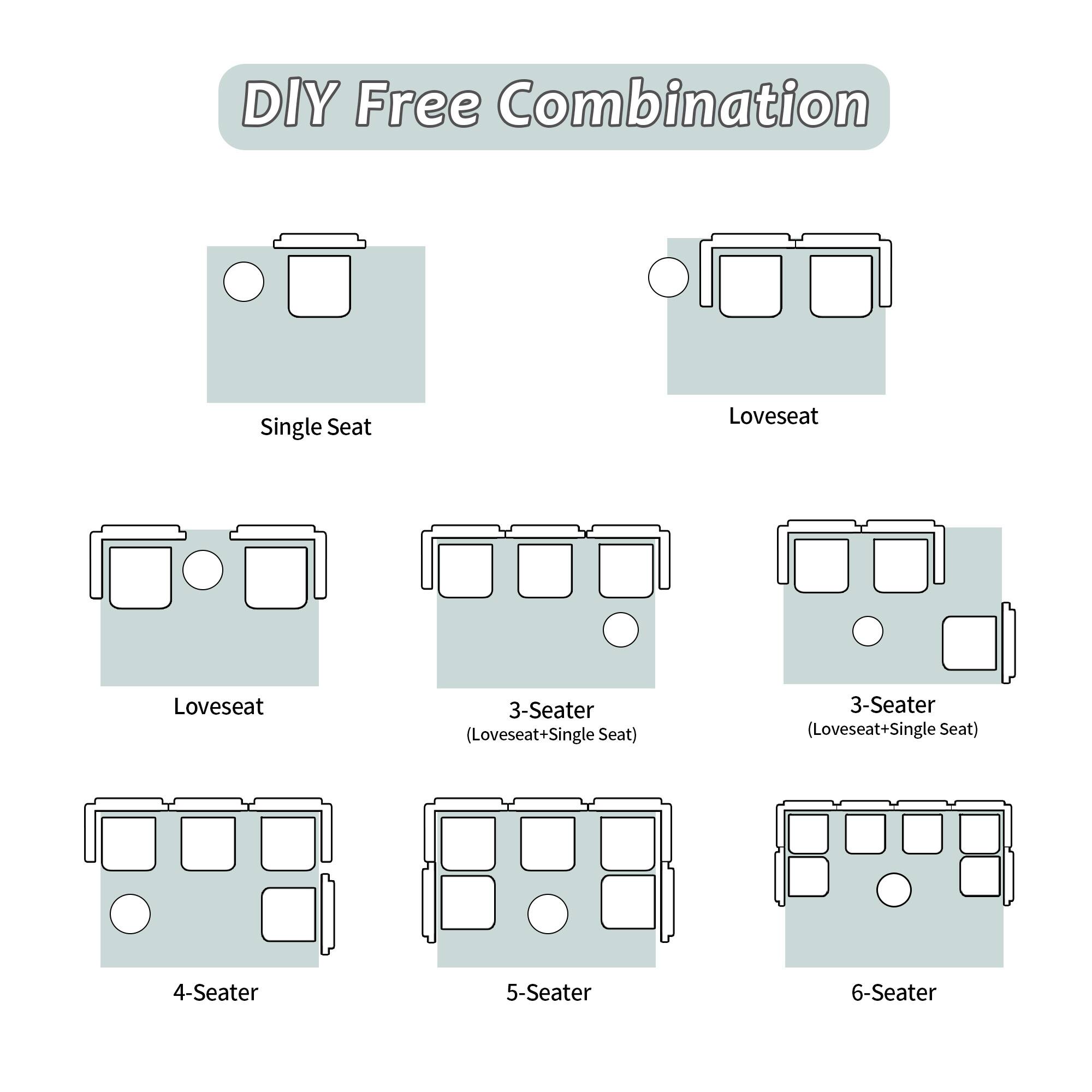 DIY Free Combination

Single Seat

Loveseat

Loveseat

3-Seater (Loveseat+Single Seat)

3-Seater (Loveseat+Single Seat)

4-Seater

5-Seater

6-Seater