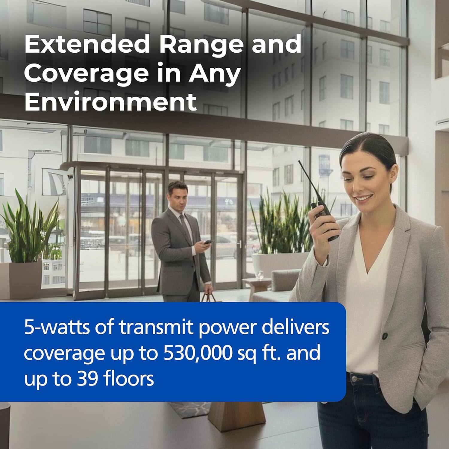 Extended Range and Coverage in Any Environment

5-watts of transmit power delivers coverage up to 530,000 sq ft. and up to 39 floors