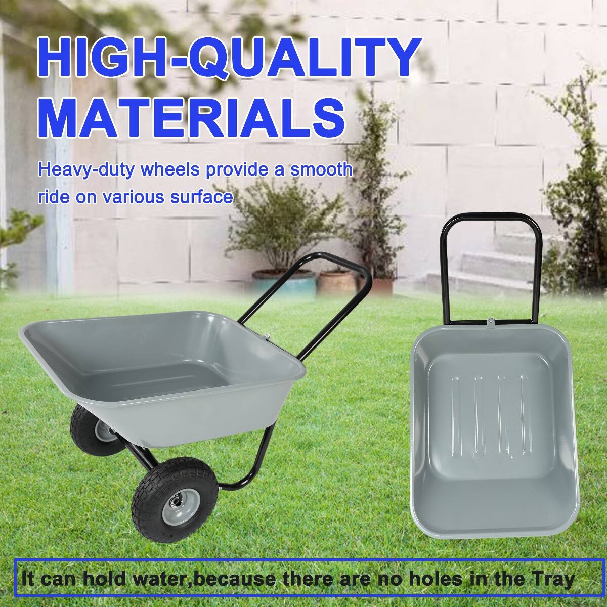 HIGH-QUALITY MATERIALS  
Heavy-duty wheels provide a smooth ride on various surfaces.  
It can hold water, because there are no holes in the Tray.