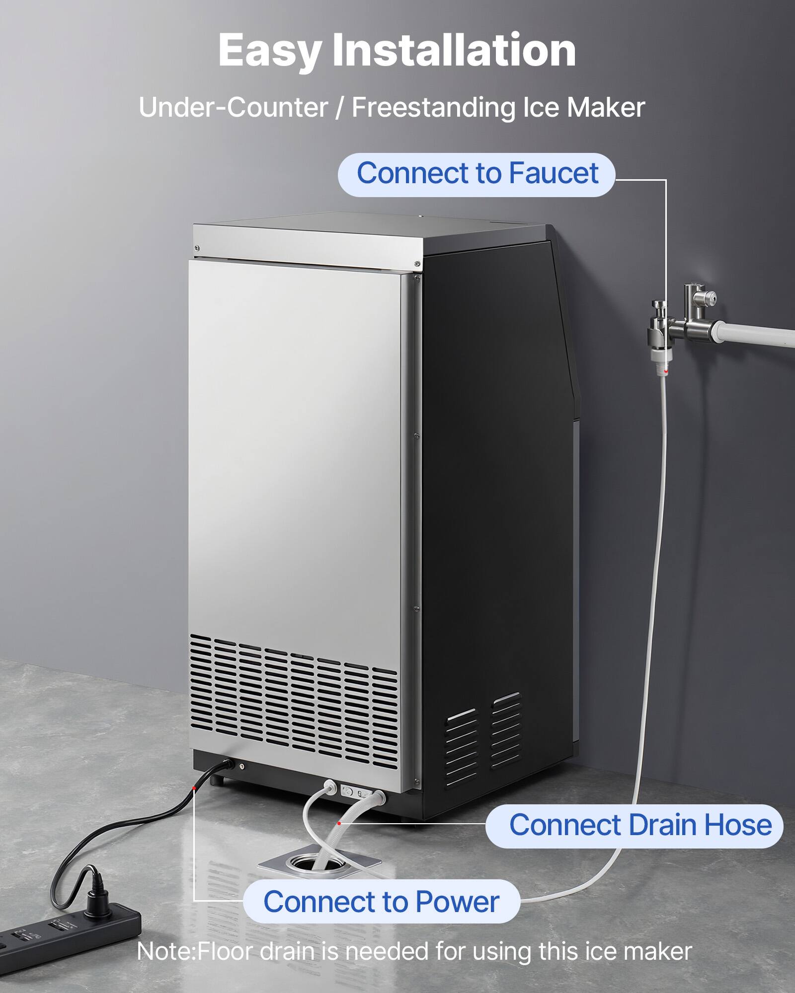 Easy Installation  
Under-Counter / Freestanding Ice Maker

- Connect to Faucet
- Connect Drain Hose
- Connect to Power

Note: Floor drain is needed for using this ice maker