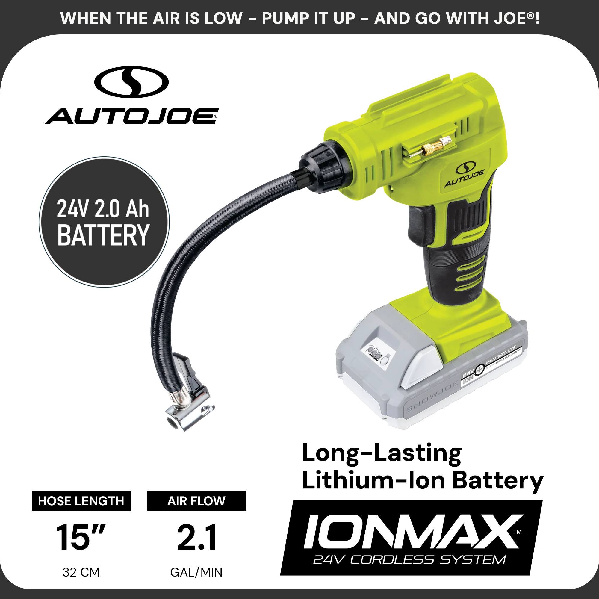 WHEN THE AIR IS LOW - PUMP IT UP - AND GO WITH JOE®!

AUTOJOE

24V 2.0 Ah BATTERY

Hose Length: 15" (32 CM)

Air Flow: 2.1 GAL/MIN

Long-Lasting Lithium-Ion Battery

IONMAX™ 24V CORDLESS SYSTEM
