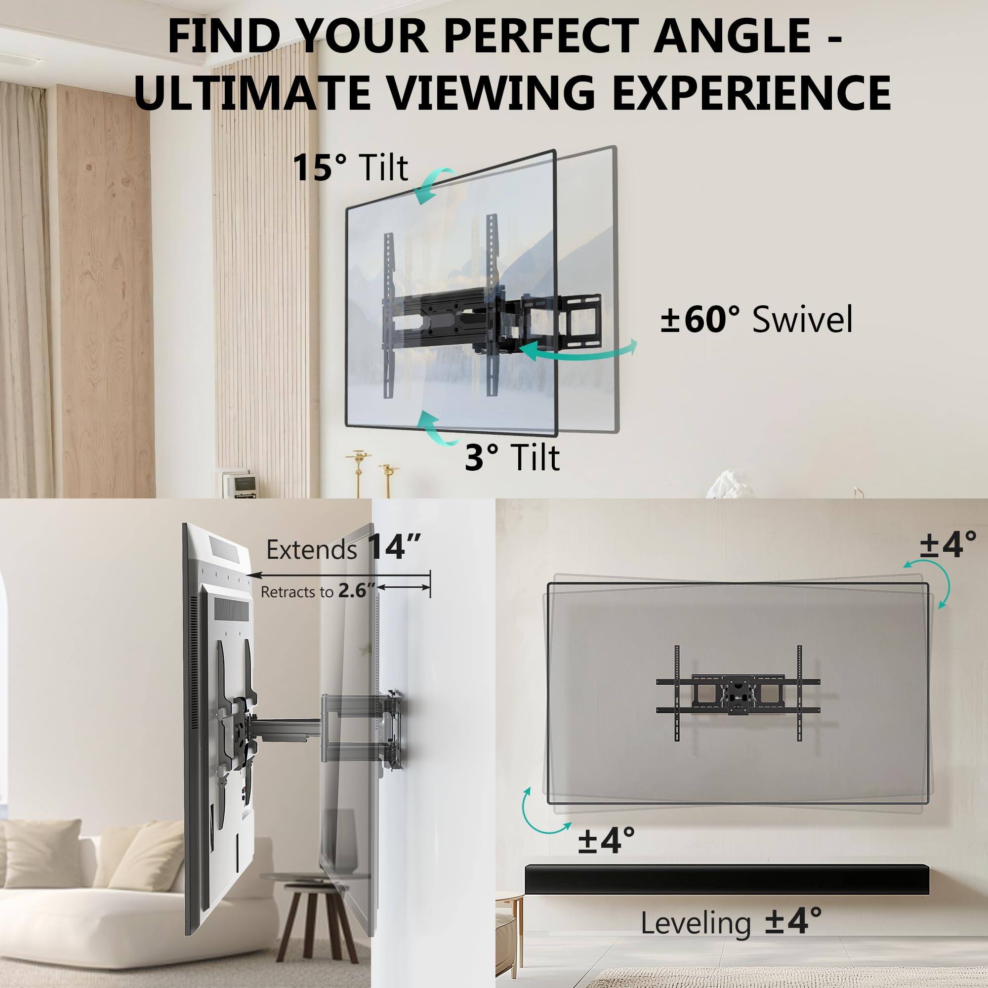 FIND YOUR PERFECT ANGLE - ULTIMATE VIEWING EXPERIENCE

15° Tilt  
±60° Swivel  
3° Tilt  
Extends 14"  
Retracts to 2.6"  
Leveling ±4°