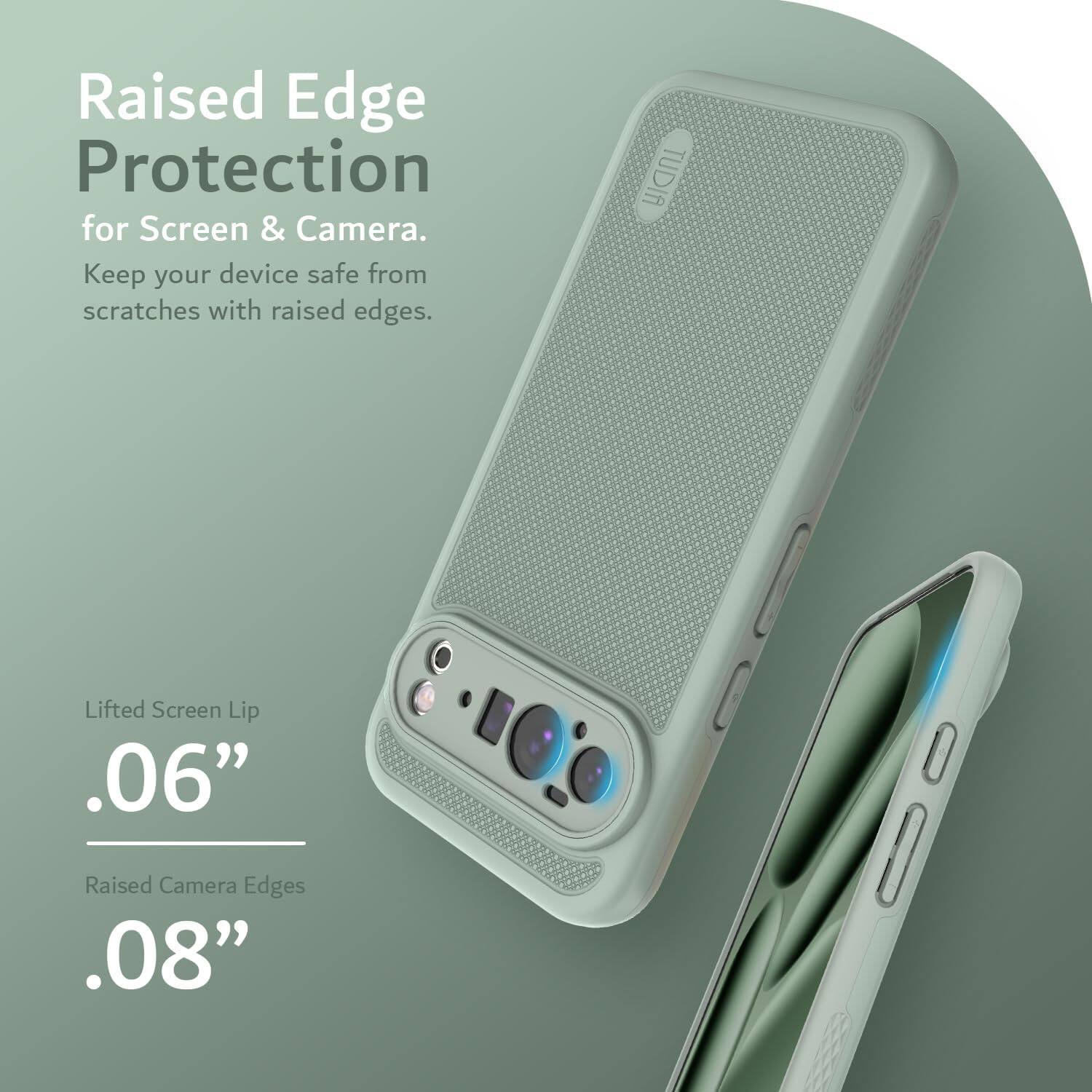 Raised Edge Protection  
for Screen & Camera.  
Keep your device safe from scratches with raised edges.  

Lifted Screen Lip  
.06"  

Raised Camera Edges  
.08"