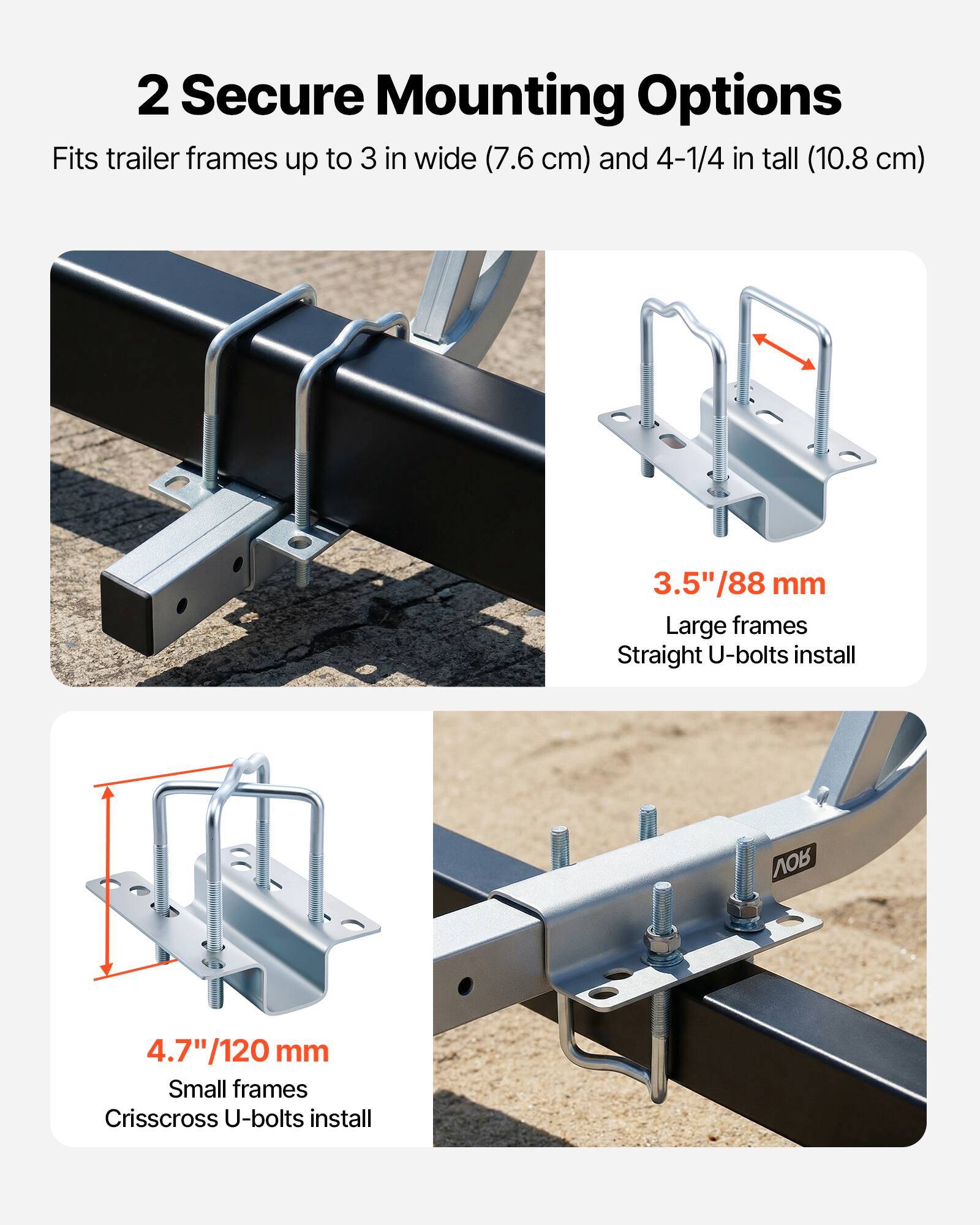 2 Secure Mounting Options  
Fits trailer frames up to 3 in wide (7.6 cm) and 4-1/4 in tall (10.8 cm)  

3.5"/88 mm  
Large frames  
Straight U-bolts install  

4.7"/120 mm  
Small frames  
Crisscross U-bolts install