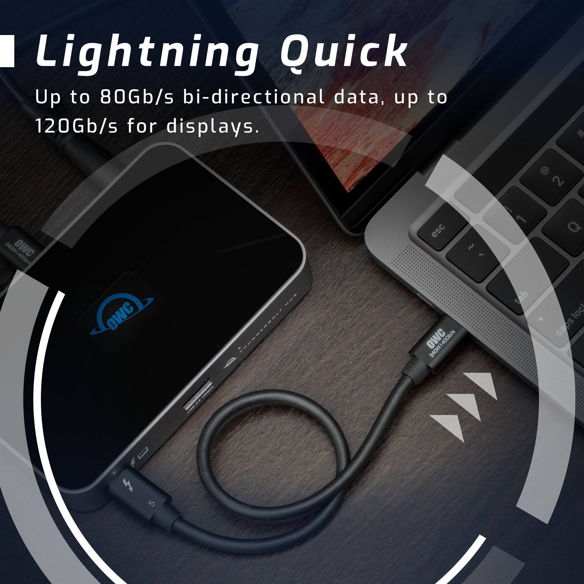 Lightning Quick  
Up to 80Gb/s bi-directional data, up to 120Gb/s for displays.  

0  
2  
240W OWC 40Gb/s  
esc OWC 40Gb/s 240W