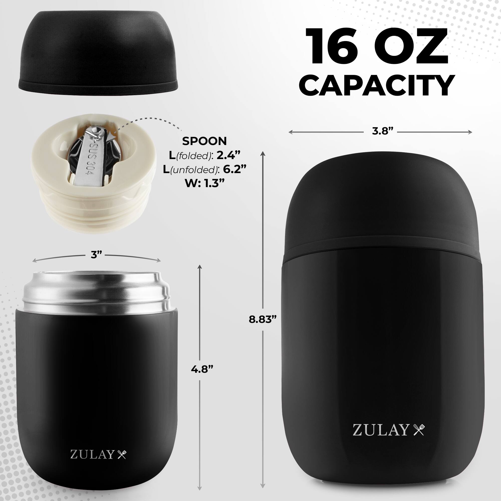 16 OZ CAPACITY  
SUS 304 SPOON  
L(folded): 2.4"  
L(unfolded): 6.2"  
W: 1.3"  
3.8"  
3"  
8.83"  
4.8"  
ZULAY