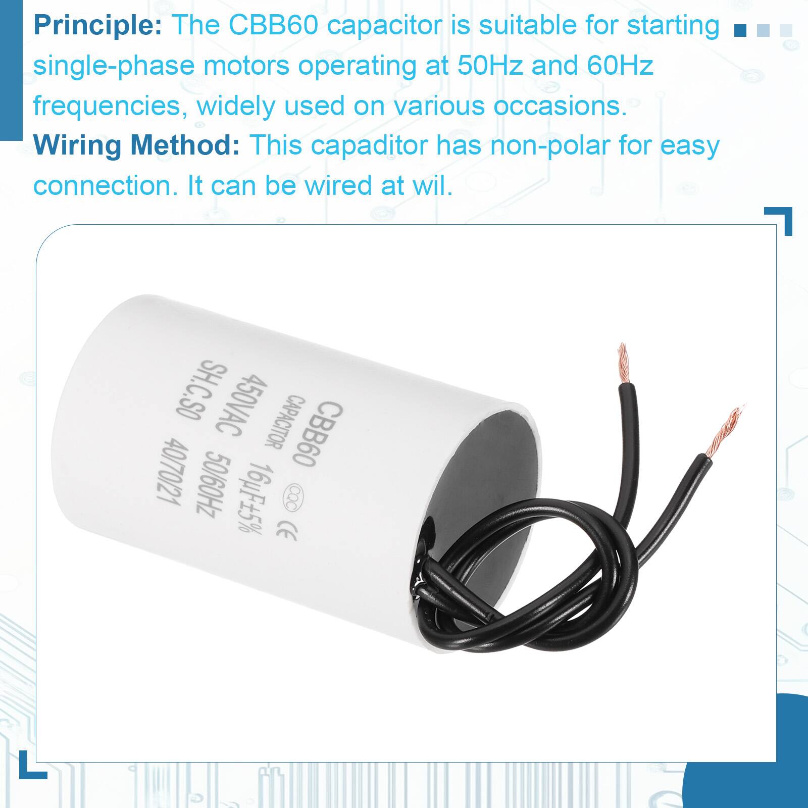 Principle: The CBB60 capacitor is suitable for starting single-phase motors operating at 50Hz and 60Hz frequencies, widely used on various occasions.

Wiring Method: This capacitor has non-polar for easy connection. It can be wired at will.

SH.C.SO 450VAC CAPACITOR 40/70/21 CBB60 50/60Hz 16uF±5% CQC CE