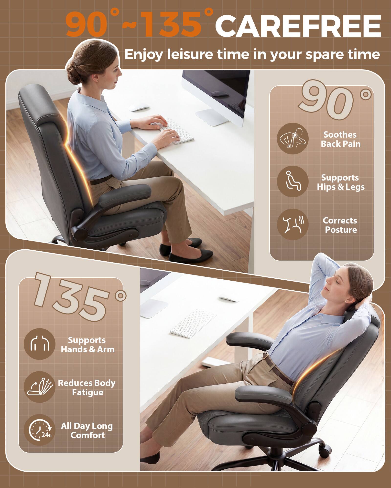 90°~135° CAREFREE  
Enjoy leisure time in your spare time  

90°  
Soothes Back Pain  
Supports Hips & Legs  
Corrects Posture  

135°  
Supports Hands & Arm  
Reduces Body Fatigue  
All Day Long Comfort