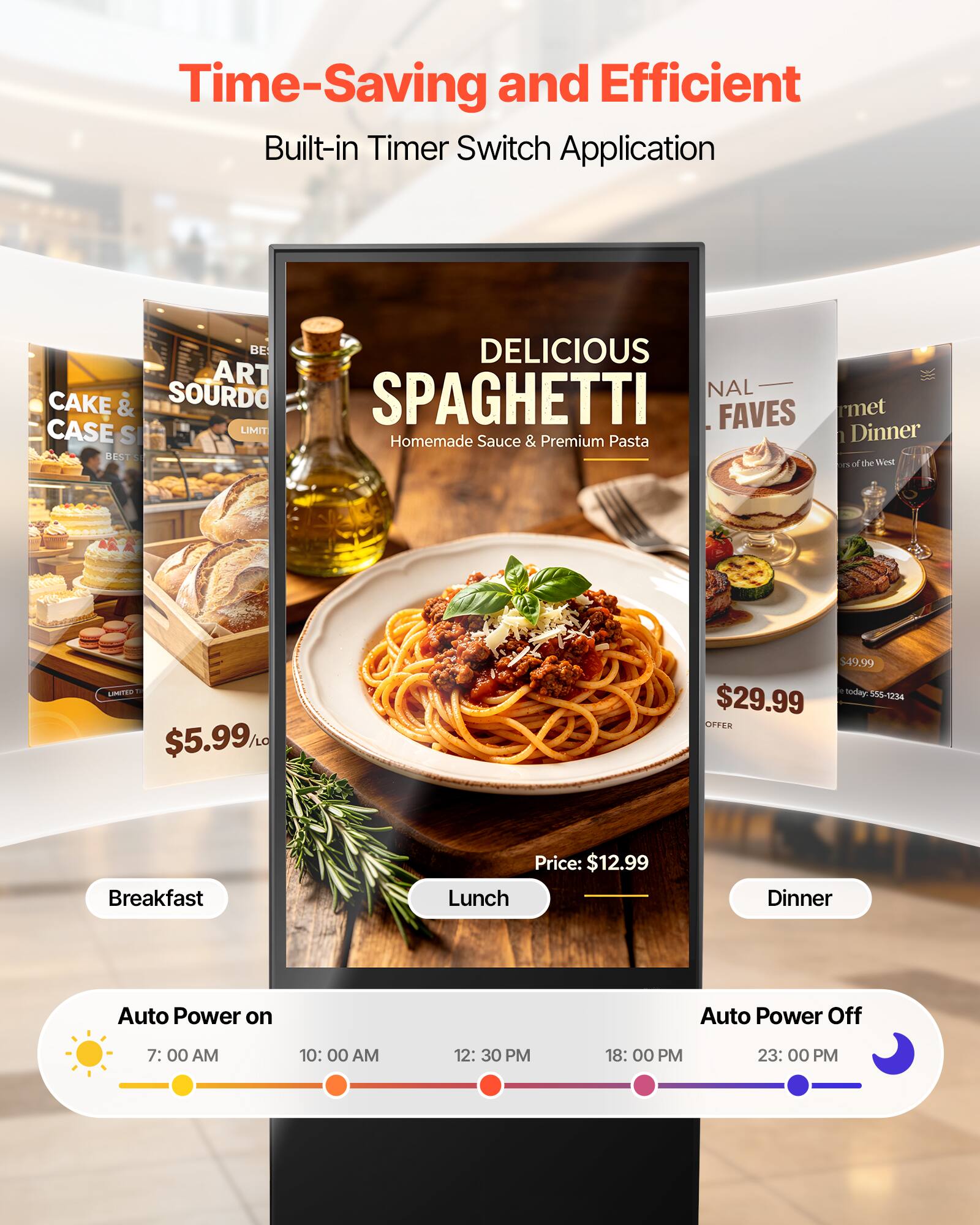 Time-Saving and Efficient Built-in Timer Switch Application

BE DELICIOUS
ART SOURDO
SPAGHETTI
CAKE & FAVES
CASE S
LIMIT
Homemade Sauce & Premium Pasta
BESTS

$5.99
$29.99

Breakfast Price: $12.99

Lunch
Dinner

Auto Power on
7:00 AM
10:00 AM
12:30 PM

Auto Power Off
18:00 PM
23:00 PM