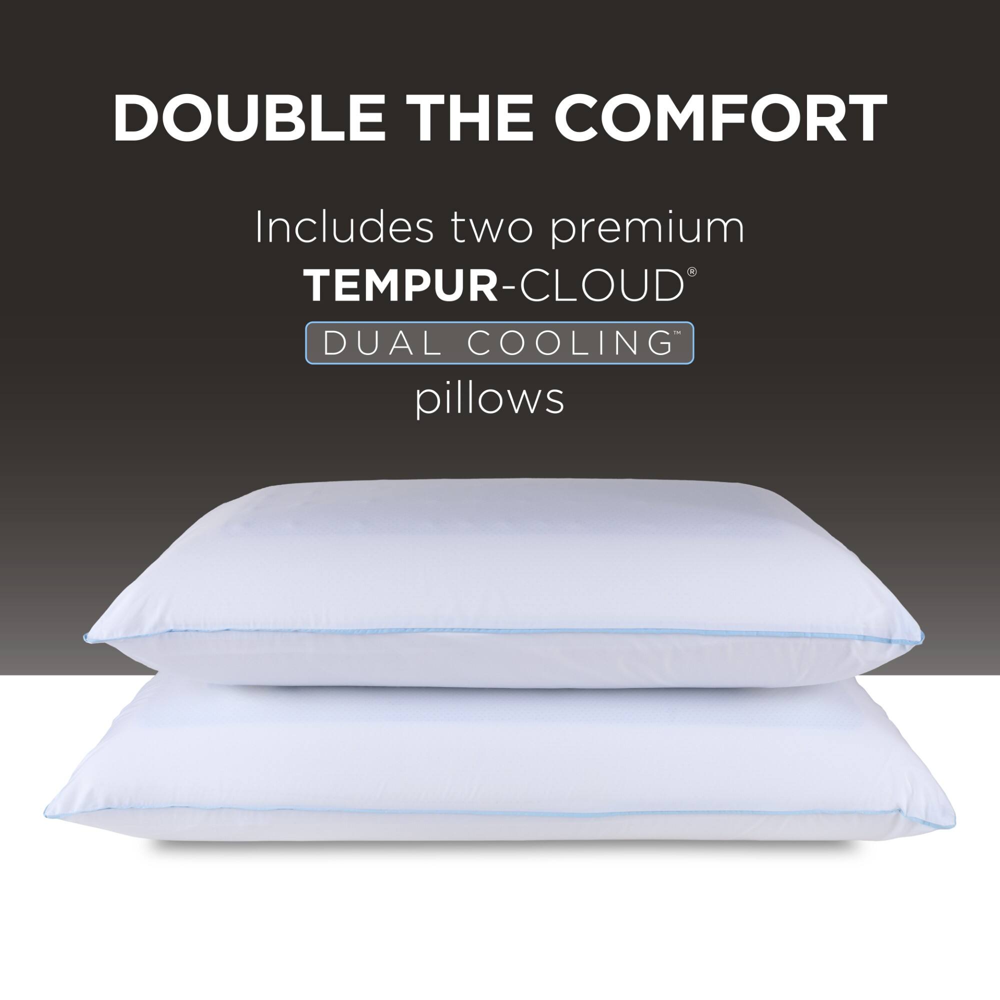 DOUBLE THE COMFORT  
Includes two premium TEMPUR-CLOUD® DUAL COOLING™ pillows
