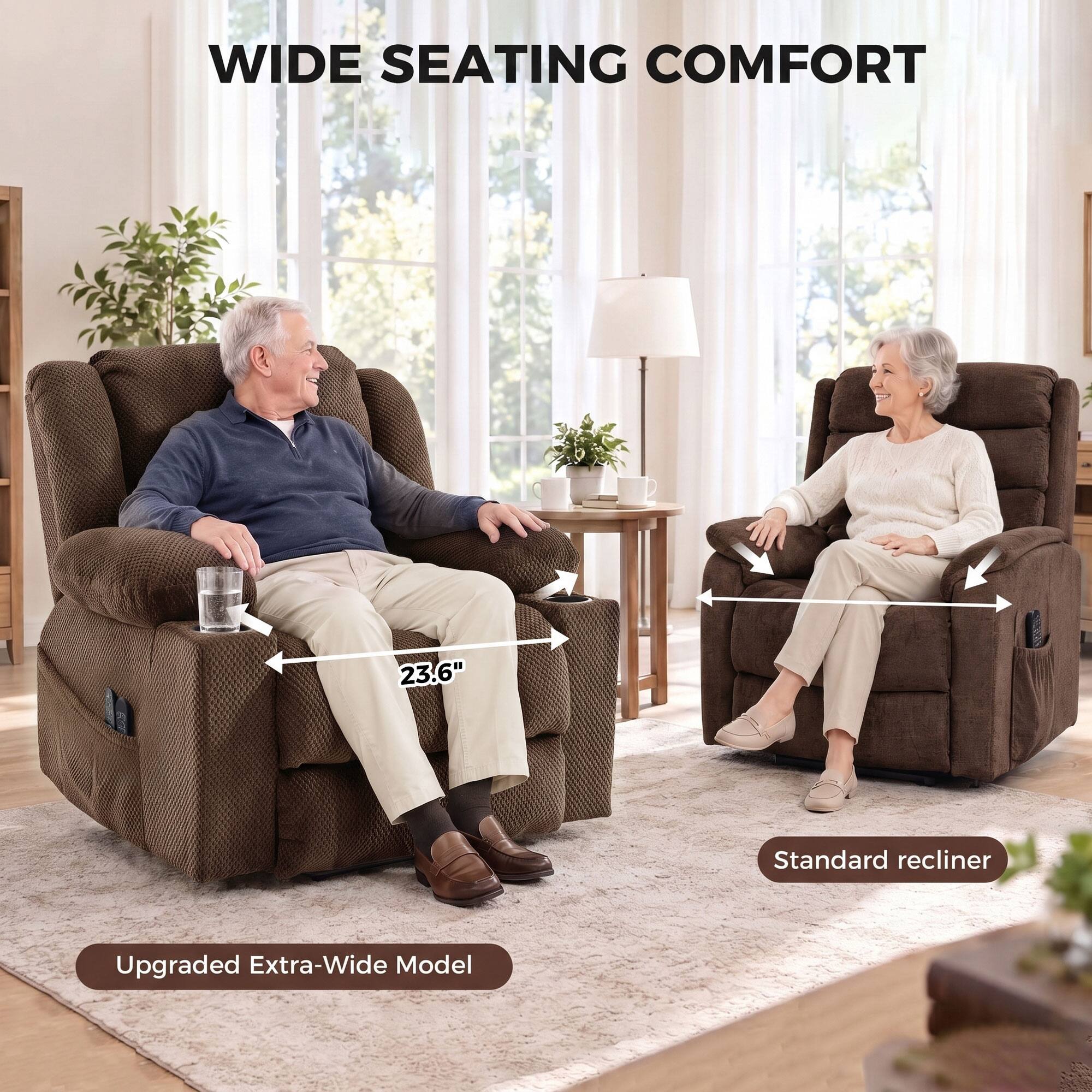 WIDE SEATING COMFORT

23.6"

Standard recliner

Upgraded Extra-Wide Model