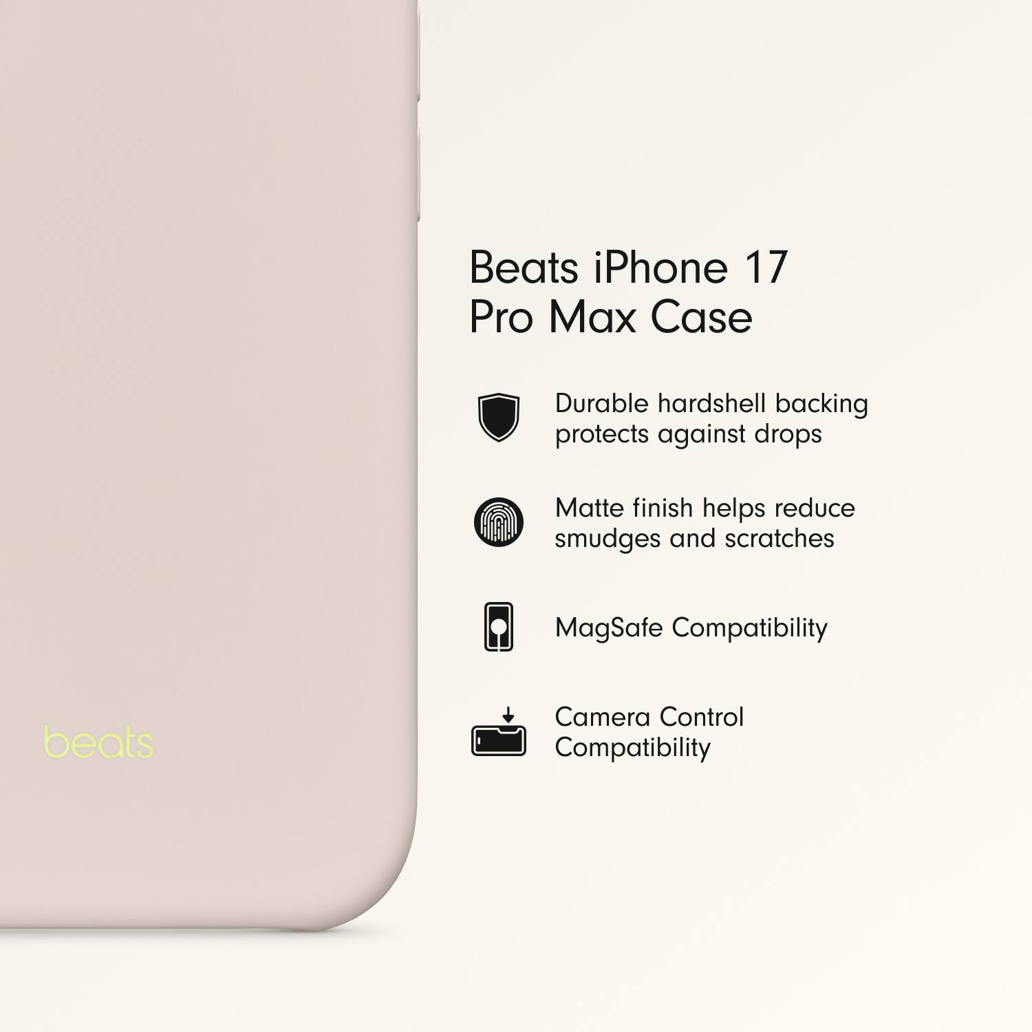 Beats iPhone 17 Pro Max Case

- Durable hardshell backing protects against drops
- Matte finish helps reduce smudges and scratches
- MagSafe Compatibility
- Camera Control Compatibility
