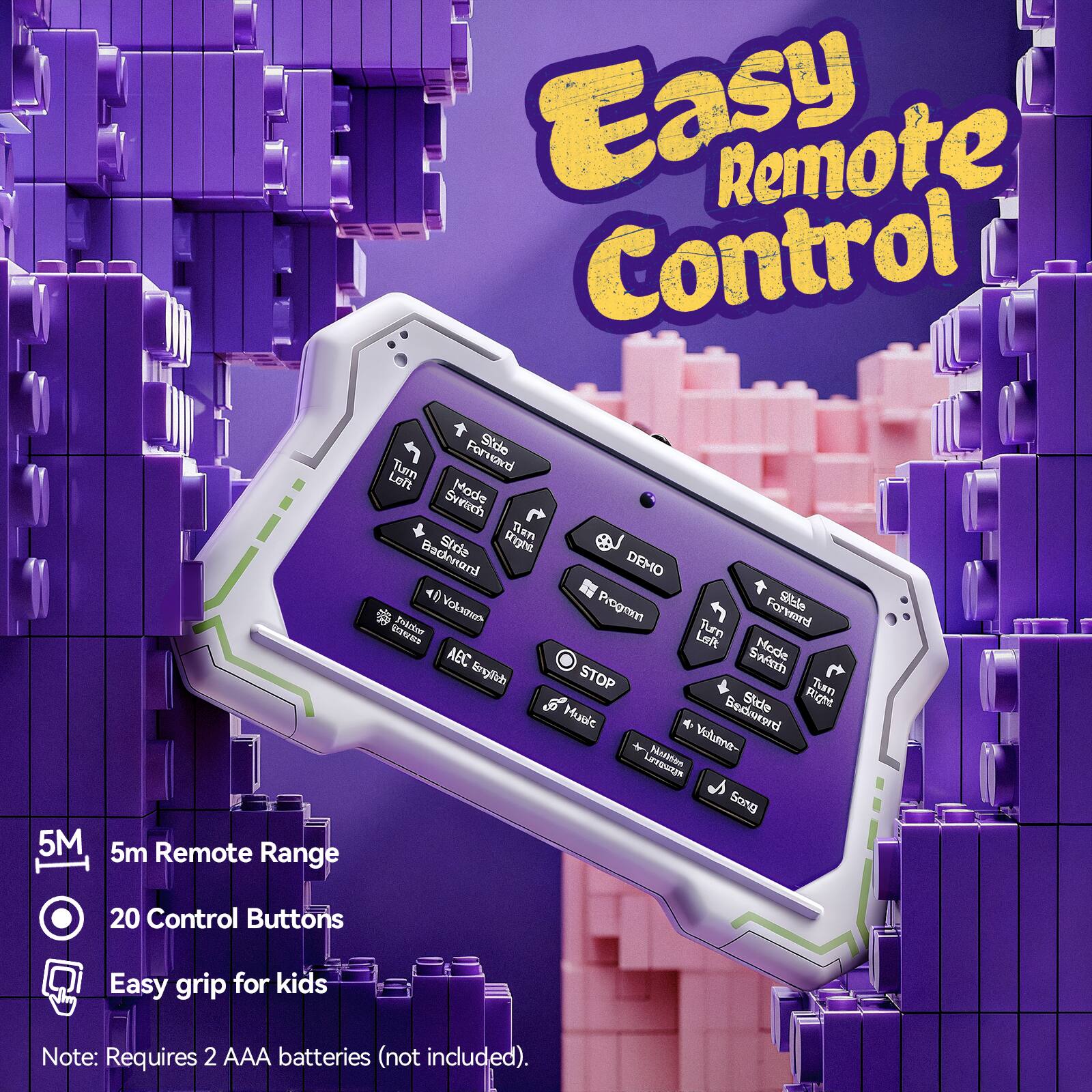 Easy Remote Control

5M Remote Range

20 Control Buttons

Easy grip for kids

Note: Requires 2 AAA batteries (not included).

- Forward
- Side
- Turn Left
- Turn Right
- Mode Switch
- Demo
- Program
- Stop
- Music
- Volume
- Next Song
- ABC English
- Backward
- Side
- Turn Left
- Turn Right
- Mode Switch
- Demo
- Program
- Stop
- Music
- Volume
- Next Song