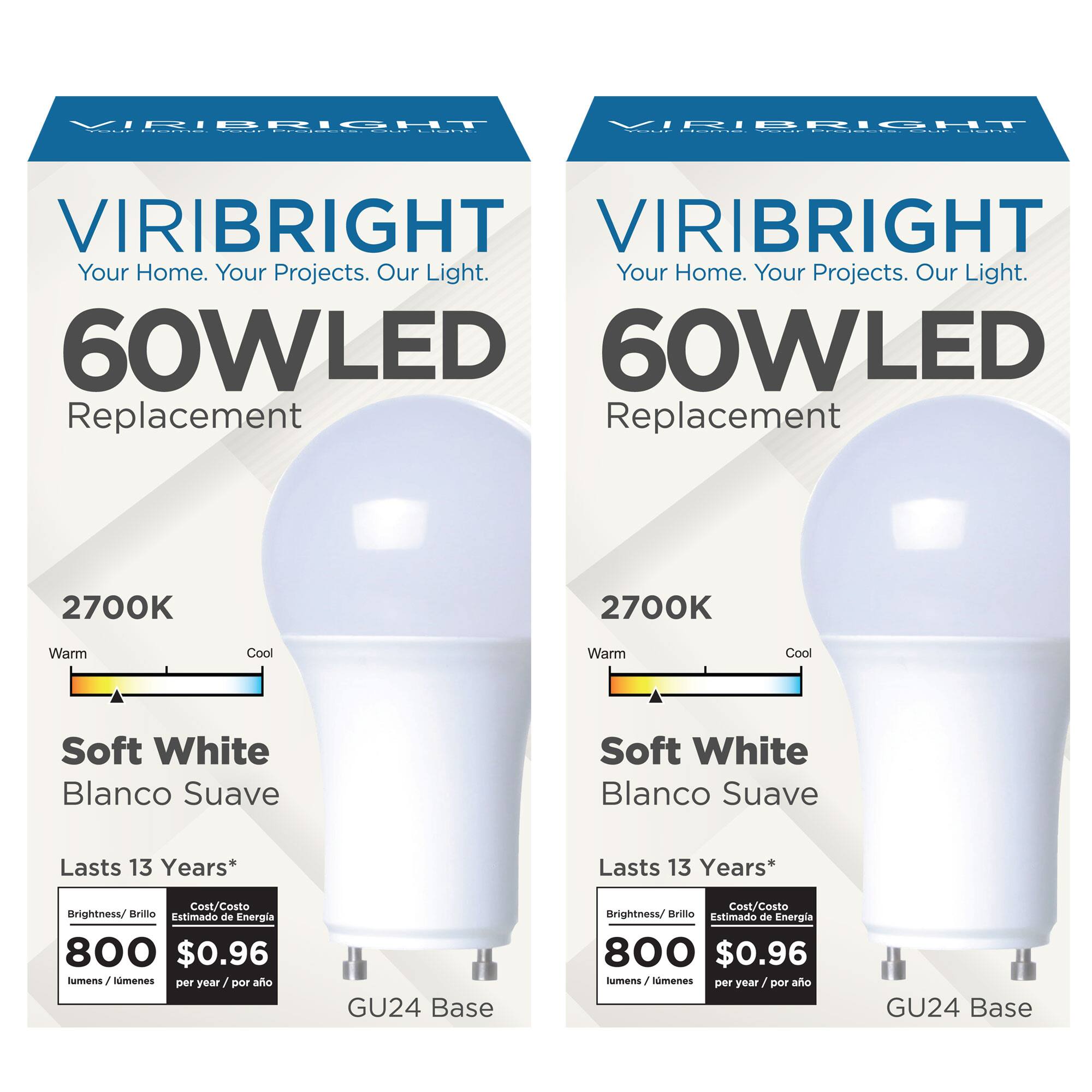 VIRIBRIGHT, VIRIBRIGHT, Your Home. Your Projects. Our Light., Your Home. Your Projects. Our Light., 60WLED, 60WLED, Replacement, Replacement, 2700K, 2700K, Warm, Cool, Warm, Cool, Soft White, Blanco Suave, Soft White, Blanco Suave, Lasts 13 Years*, Lasts 13 Years*, Cost/Costo, Brightness/ Brillo Estimado de Energia, 800, $0.96, lumens, Nimenes, per year, year/por, ao, GU24 Base, Cost/Costo, Brightness/ Brillo Estimado de Energia, 800, $0.96, lumens, lomeies, per year, / por, ao, GU24 Base