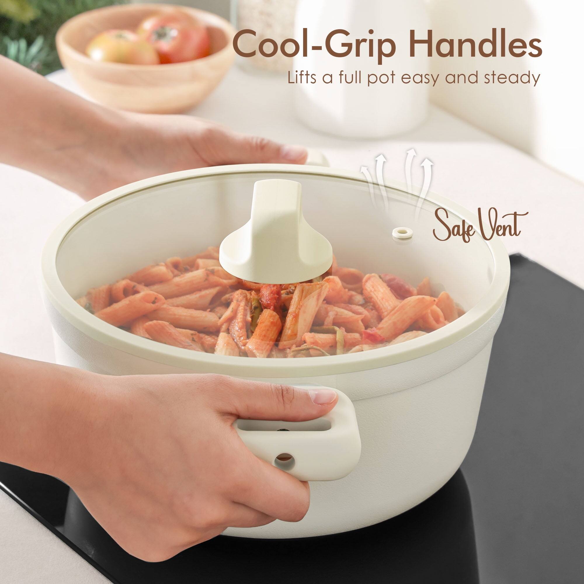 Cool-Grip Handles  
Lifts a full pot easy and steady  

Safe Vent