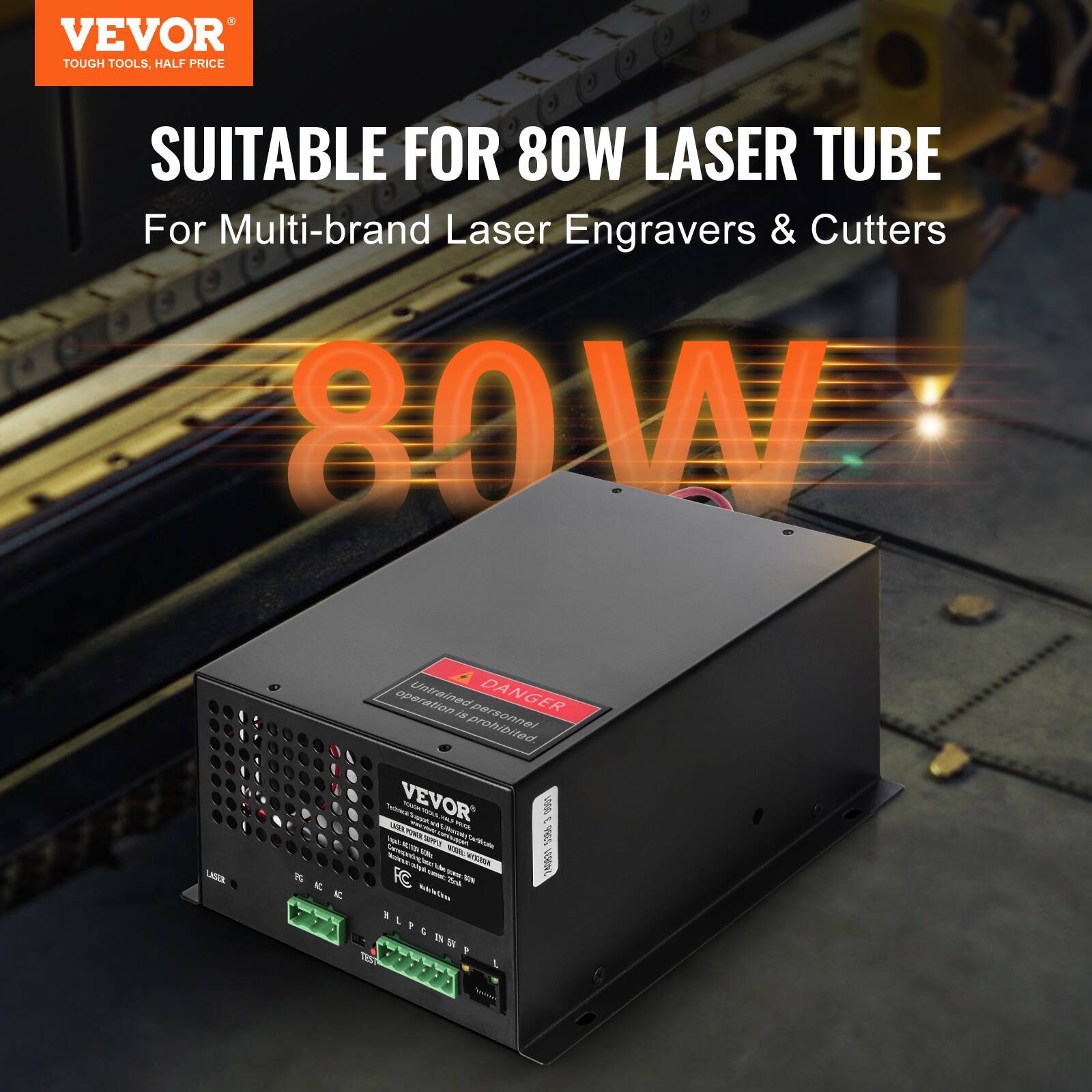 VEVOR  
TOUGH TOOLS, HALF PRICE  

SUITABLE FOR 80W LASER TUBE  
For Multi-brand Laser Engravers & Cutters  

80W  

DANGER  
Untrained personnel operation is prohibited.  

VEVOR  
80W LASER TUBE  
For Multi-brand Laser Engravers & Cutters  

LASER  
PC  
AC  
TEST  
LPG IN SV