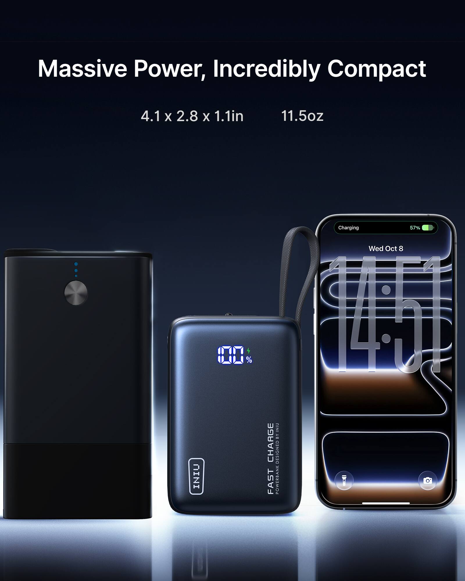 Massive Power, Incredibly Compact  
4.1 x 2.8 x 1.1in  
11.5oz  

INIU  
FAST CHARGE  
POWERBANK DESIGNED BY INIU  

Charging  
57%  
Wed Oct 8  
14:51