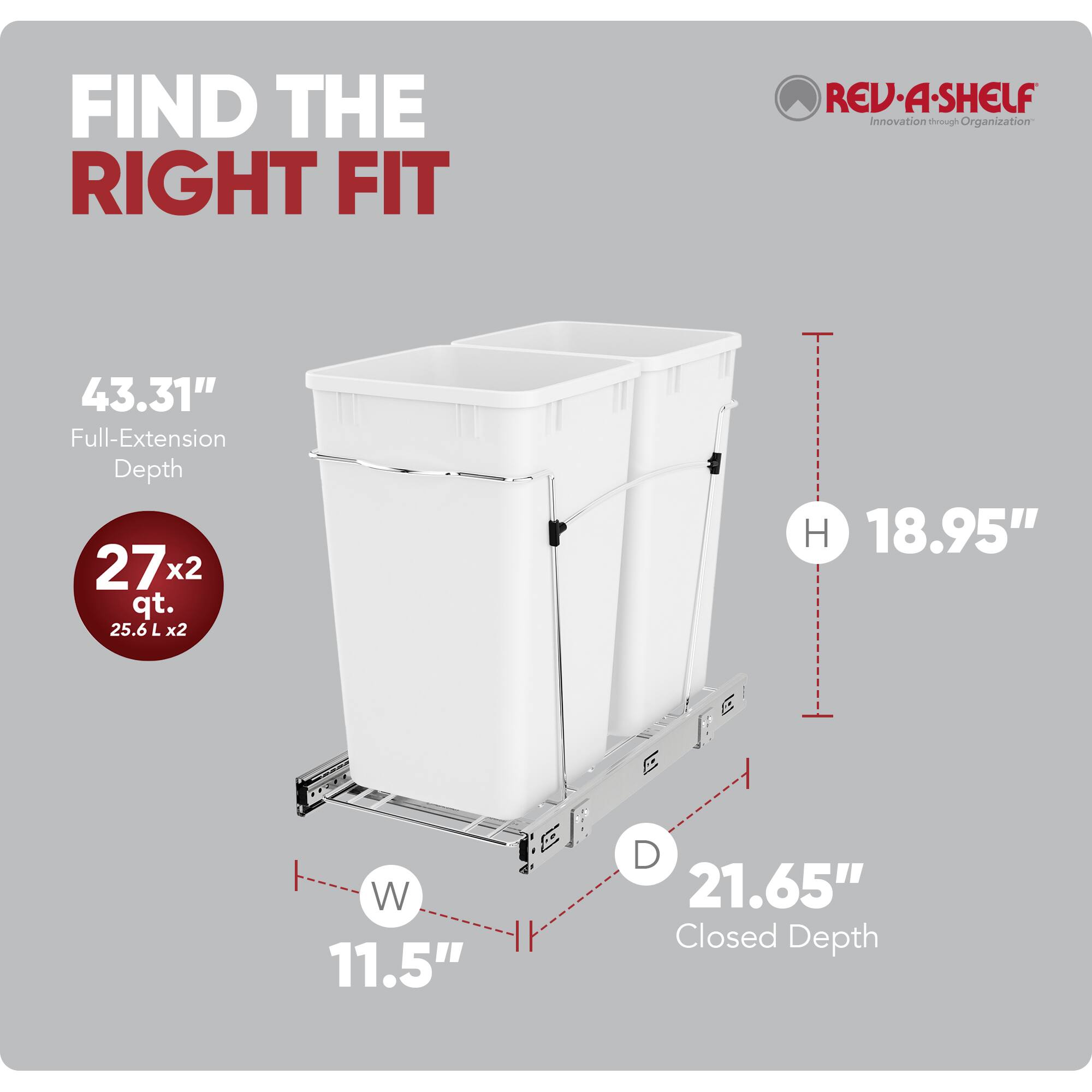 FIND THE RIGHT FIT

REV-A-SHELF  
Innovation through Organization

43.31" Full-Extension Depth

27 x 2 qt. (25.6 L x 2)

H 18.95"  
W 11.5"  
D 21.65" Closed Depth