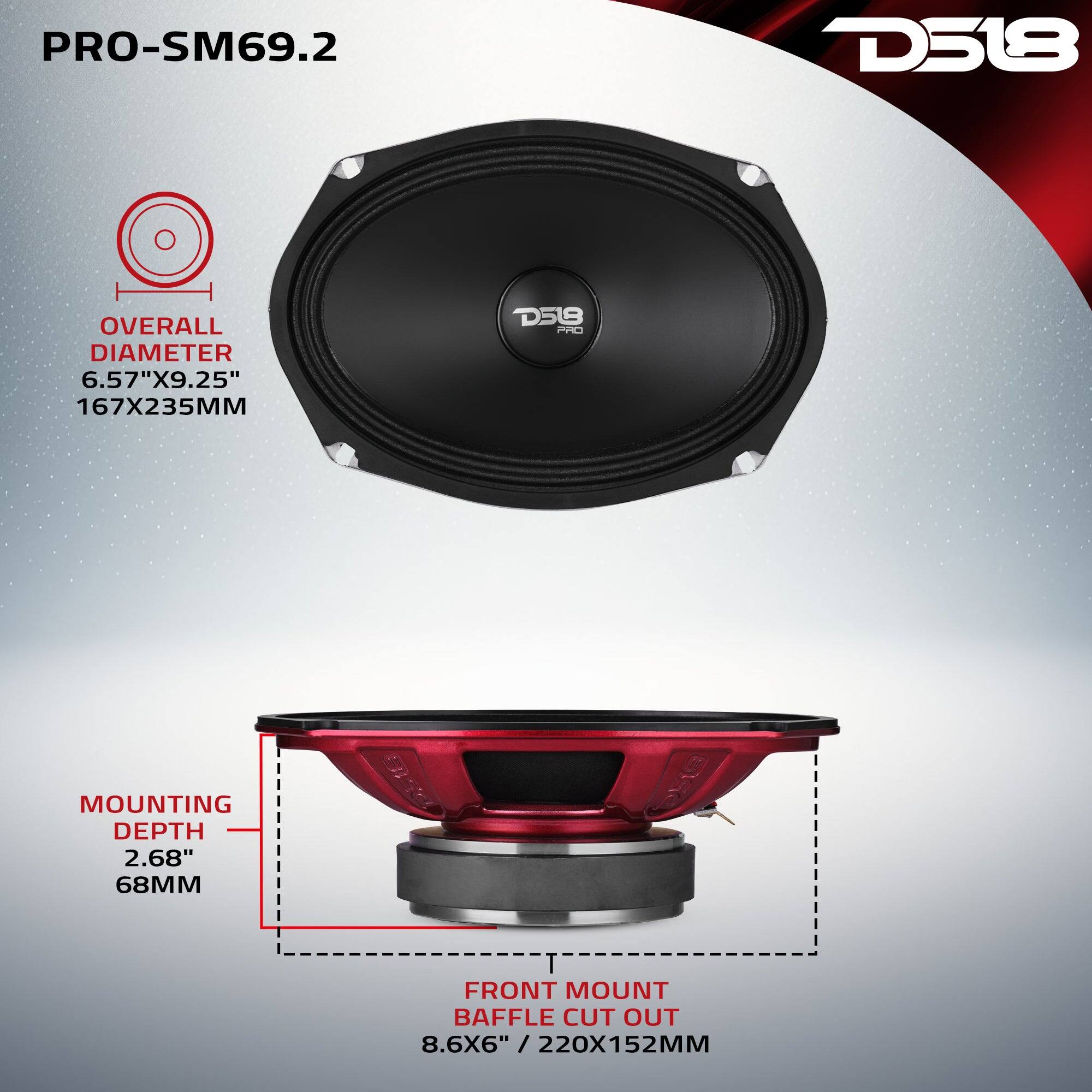 PRO-SM69.2  
D518  
OVERALL DIAMETER 6.57"X9.25" 167X235MM  
MOUNTING DEPTH 2.68" 68MM  
FRONT MOUNT BAFFLE CUT OUT 8.6X6" 220X152MM